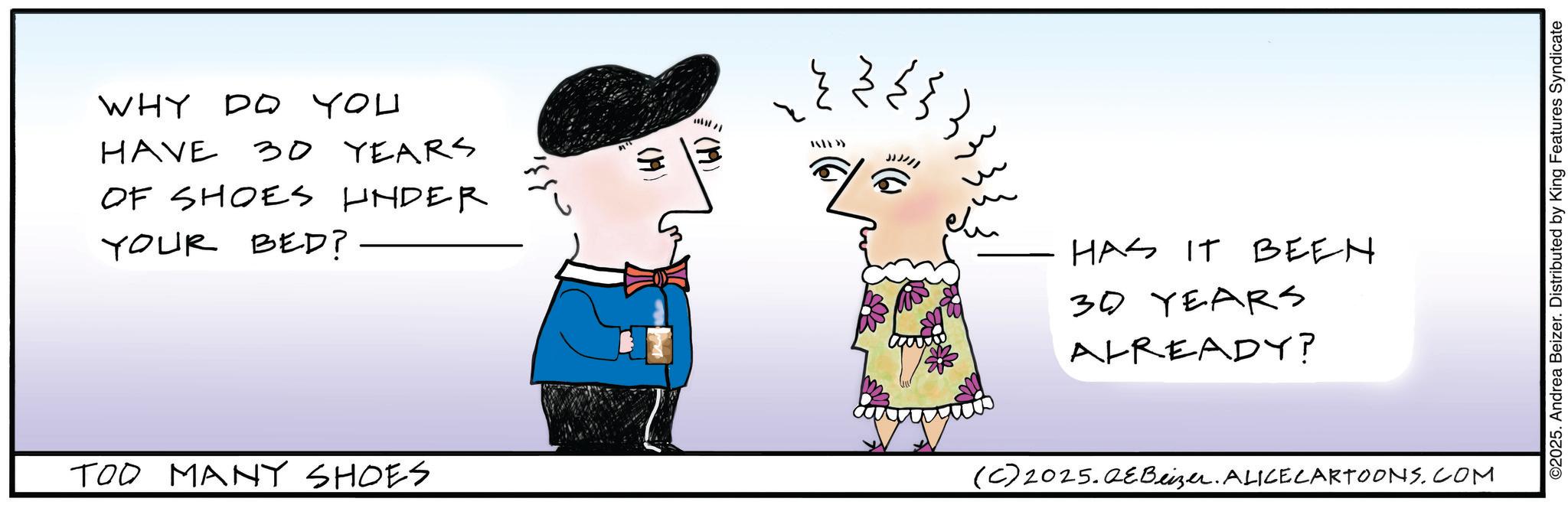 Child art OCR: WHY DO YOU HAVE 30 YEARS OF SHOES UNDER YOUR BED? (19) ??? HAS IT BEEN 30 YEARS ALREADY? TOO MANY SHOES (C) 2025. QEBeizer. ALICE CARTOONS.COM ©2025. Andrea Beizer. Distributed by King Features Syndicate WHY DO YOU HAVE 30 YEARS OF SHOES UNDER YOUR BED ? ( 19 ) ??? HAS IT BEEN 30 YEARS ALREADY ? TOO MANY SHOES ( C ) 2025. QEBeizer . ALICE CARTOONS.COM © 2025 . Andrea Beizer . Distributed by King Features Syndicate