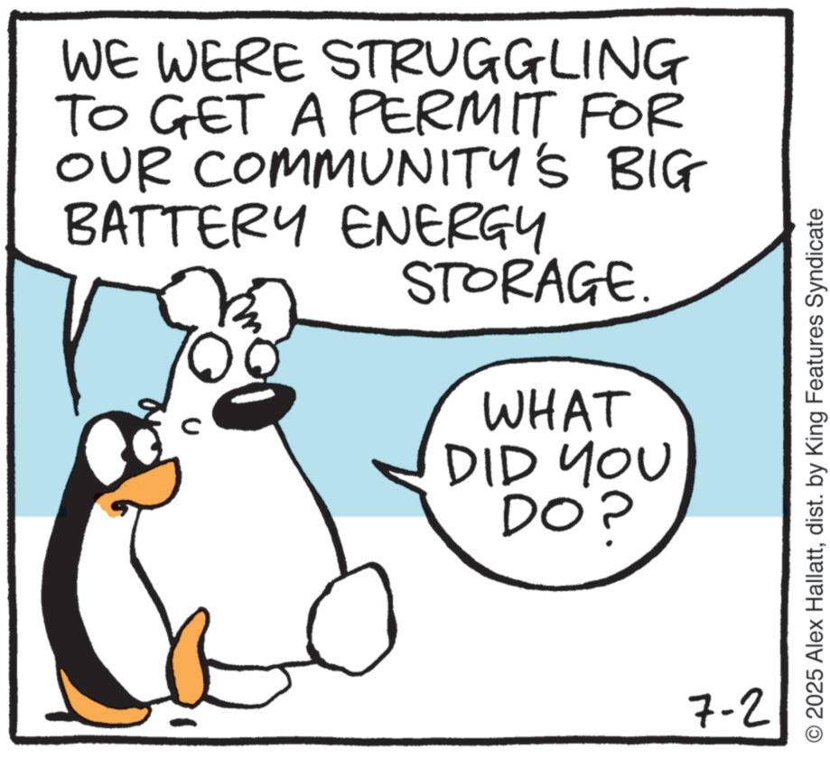 Animation OCR: WE WERE STRUGGLING TO GET A PERMIT FOR OUR COMMUNITY'S BIG BATTERY ENERGY STORAGE. WHAT DID YOU DO? 7-2 2025 Alex Hallattdist. by King Features Syndicate WE WERE STRUGGLING TO GET A PERMIT FOR OUR COMMUNITY'S BIG BATTERY ENERGY STORAGE . WHAT DID YOU DO ? 7-2 2025 Alex Hallattdist . by King Features Syndicate