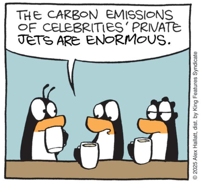 Penguin OCR: THE CARBON EMISSIONS OF CELEBRITIES' PRIVATE JETS ARE ENORMOUS. 2025 Alex Hallattdist. by King Features Syndicate THE CARBON EMISSIONS OF CELEBRITIES ' PRIVATE JETS ARE ENORMOUS . 2025 Alex Hallattdist . by King Features Syndicate