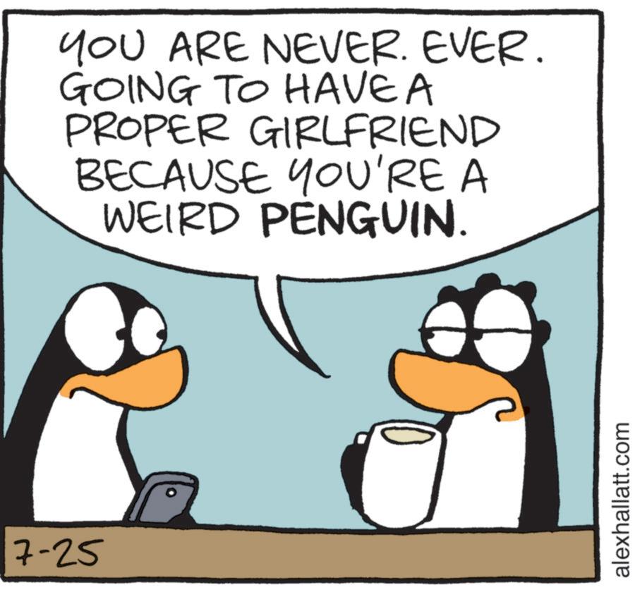 Bird OCR: 7-25 YOU ARE NEVER. EVER. GOING TO HAVE A PROPER GIRLFRIEND BECAUSE YOU'RE A WEIRD PENGUIN. alexhallatt.com 7-25 YOU ARE NEVER . EVER . GOING TO HAVE A PROPER GIRLFRIEND BECAUSE YOU'RE A WEIRD PENGUIN . alexhallatt.com