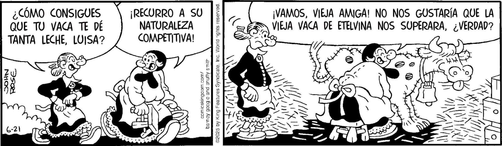 Animated cartoon OCR: JOHN ¿CÓMO CONSIGUES QUE TU VACA TE DÉ TANTA LECHELUISA? 3500 6-21 ¡RECURRO A SU NATURALEZA COMPETITIVA! 2025 by King Features SyndicateInc. World rights reserved. barncy goog c and snuffy smith comicskingcom.com/ ¡VAMOSVIEJA AMIGA! NO NOS GUSTARÍA QUE LA VIEJA VACA DE ETELVINA NOS SUPERARA¿VERDAD? ? JOHN ¿ CÓMO CONSIGUES QUE TU VACA TE DÉ TANTA LECHELUISA ? 3500 6-21 ¡ RECURRO A SU NATURALEZA COMPETITIVA ! 2025 by King Features SyndicateInc. World rights reserved . barncy goog c and snuffy smith comicskingcom.com/ ¡ VAMOSVIEJA AMIGA ! NO NOS GUSTARÍA QUE LA VIEJA VACA DE ETELVINA NOS SUPERARA¿ VERDAD ? ?