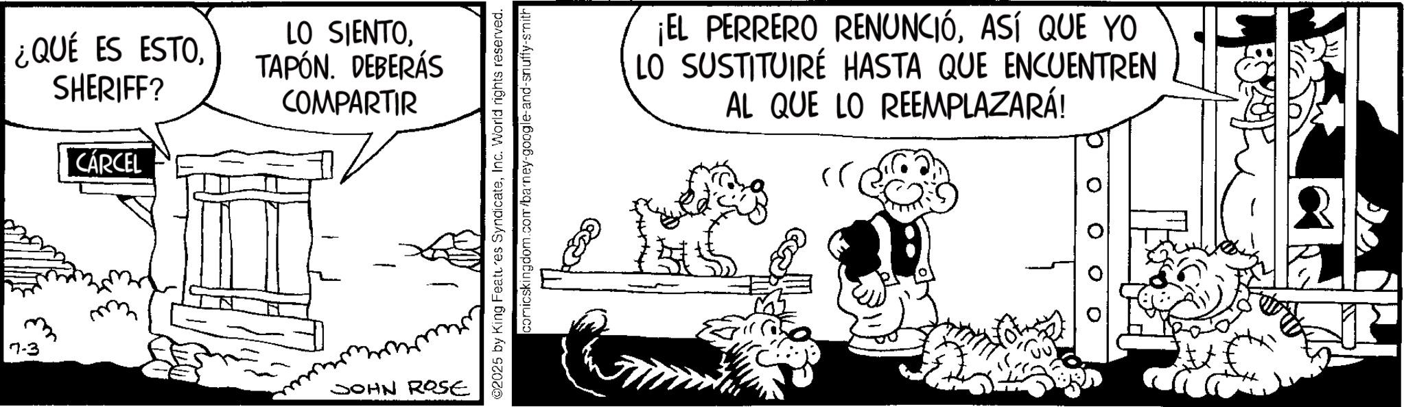 Line art OCR: ¿QUÉ ES ESTOSHERIFF? | CÁRCEL LO SIENTOTAPÓN. DEBERÁS COMPARTIR 7-3 SOHN ROSE ©2025 by King Features SyndicateInc. World rights reserved. comicskingdom.com/barney-google-and-snuffy-smith ¡EL PERRERO RENUNCIÓASÍ QUE YO LO SUSTITUIRE HASTA QUE ENCUENTREN AL QUE LO REEMPLAZARÁ! ')) ¿ QUÉ ES ESTOSHERIFF ? | CÁRCEL LO SIENTOTAPÓN . DEBERÁS COMPARTIR 7-3 SOHN ROSE © 2025 by King Features SyndicateInc. World rights reserved . comicskingdom.com/barney-google-and-snuffy-smith ¡ EL PERRERO RENUNCIÓASÍ QUE YO LO SUSTITUIRE HASTA QUE ENCUENTREN AL QUE LO REEMPLAZARÁ ! ' ) )