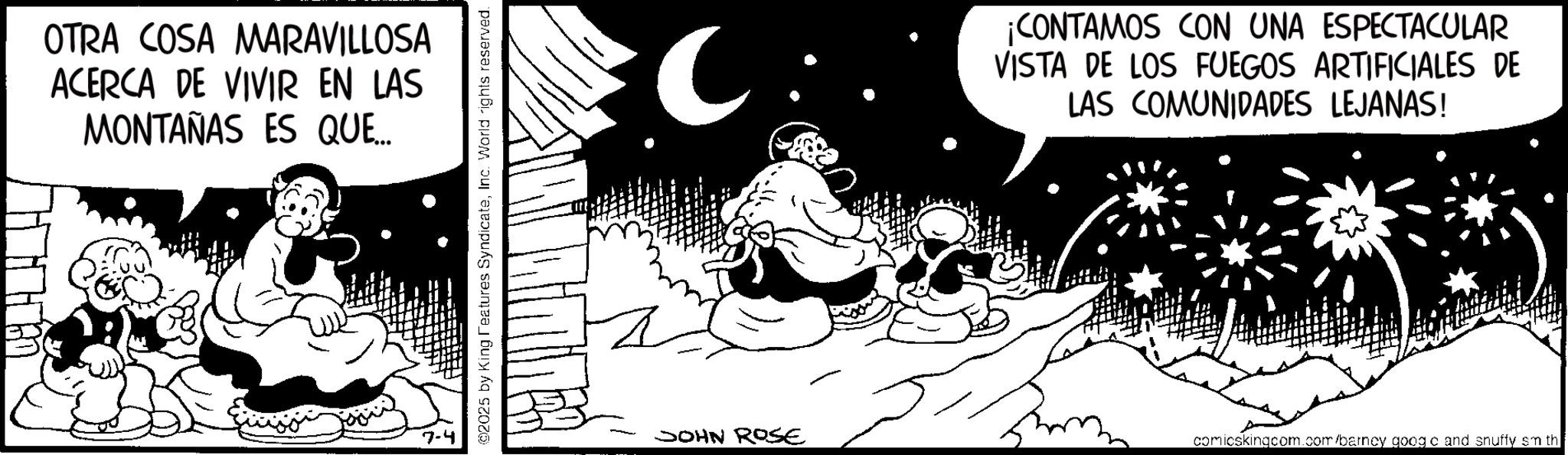 Fictional character OCR: OTRA COSA MARAVILLOSA ACERCA DE VIVIR EN LAS MONTAÑAS ES QUE... ©2025 by King Features SyndicateInc. World rights reserved. JOHN ROSE ¡CONTAMOS CON UNA ESPECTACULAR VISTA DE LOS FUEGOS ARTIFICIALES DE LAS COMUNIDADES LEJANAS! comicskingcom.com/barney googo and snuffy sm th OTRA COSA MARAVILLOSA ACERCA DE VIVIR EN LAS MONTAÑAS ES QUE ... © 2025 by King Features SyndicateInc. World rights reserved . JOHN ROSE ¡ CONTAMOS CON UNA ESPECTACULAR VISTA DE LOS FUEGOS ARTIFICIALES DE LAS COMUNIDADES LEJANAS ! comicskingcom.com/barney googo and snuffy sm th