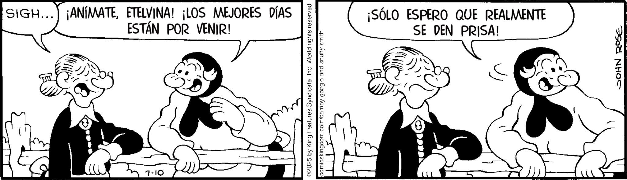 Animated cartoon OCR: Lite 7-10 SIGH... ¡ANÍMATEETELVINA! ¡LOS MEJORES DÍAS ESTÁN POR VENIR! ©2025 by King Features SyndicateInc. World rights reserved. comicskingcom.com/barncy goog o and snuffy smith SE DEN PRISA! ¡SÓLO ESPERO QUE REALMENTE ? JOHN ROSE Lite 7-10 SIGH ... ¡ ANÍMATEETELVINA ! ¡ LOS MEJORES DÍAS ESTÁN POR VENIR ! © 2025 by King Features SyndicateInc. World rights reserved . comicskingcom.com/barncy goog o and snuffy smith SE DEN PRISA ! ¡ SÓLO ESPERO QUE REALMENTE ? JOHN ROSE