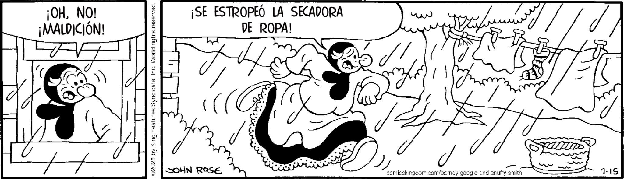 Line art OCR: ¡OHNO! ¡MALDICIÓN! 02025 by King Features SyndicateInc. World rights reserved. ¡SE ESTROPEÓ LA SECADORA DE ROPA! JOHN ROSE G ?? ?? ? comicskingdom.com/boney goog o and snuffy smith ~ ww 7-15 ¡ OHNO ! ¡ MALDICIÓN ! 02025 by King Features SyndicateInc. World rights reserved . ¡ SE ESTROPEÓ LA SECADORA DE ROPA ! JOHN ROSE G ?? ?? ? comicskingdom.com/boney goog o and snuffy smith ~ ww 7-15