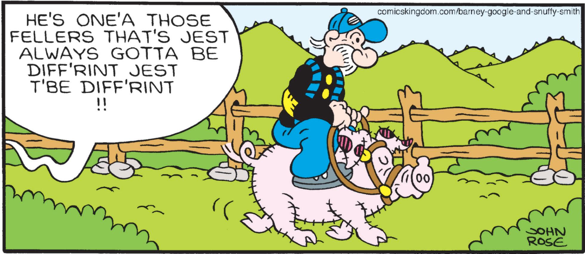 Animated cartoon OCR: HE'S ONE'A THOSE FELLERS THAT'S JEST ALWAYS GOTTA BE DIFF'RINT JEST T'BE DIFF'RINT !! comicskingdom.com/barney-google-and-snuffy-smith JOHN ROSE HE'S ONE'A THOSE FELLERS THAT'S JEST ALWAYS GOTTA BE DIFF'RINT JEST T'BE DIFF'RINT !! comicskingdom.com/barney-google-and-snuffy-smith JOHN ROSE