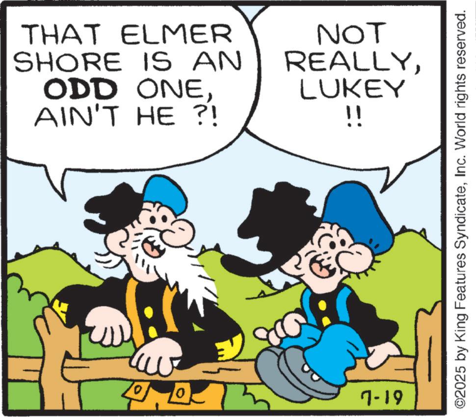 Comic book OCR: 10-10 THAT ELMER SHORE IS AN ODD ONEAIN'T HE ?! NOT REALLYLUKEY !! 7-19 ©2025 by King Features SyndicateInc. World rights reserved. 10-10 THAT ELMER SHORE IS AN ODD ONEAIN'T HE ? ! NOT REALLYLUKEY !! 7-19 © 2025 by King Features SyndicateInc. World rights reserved .