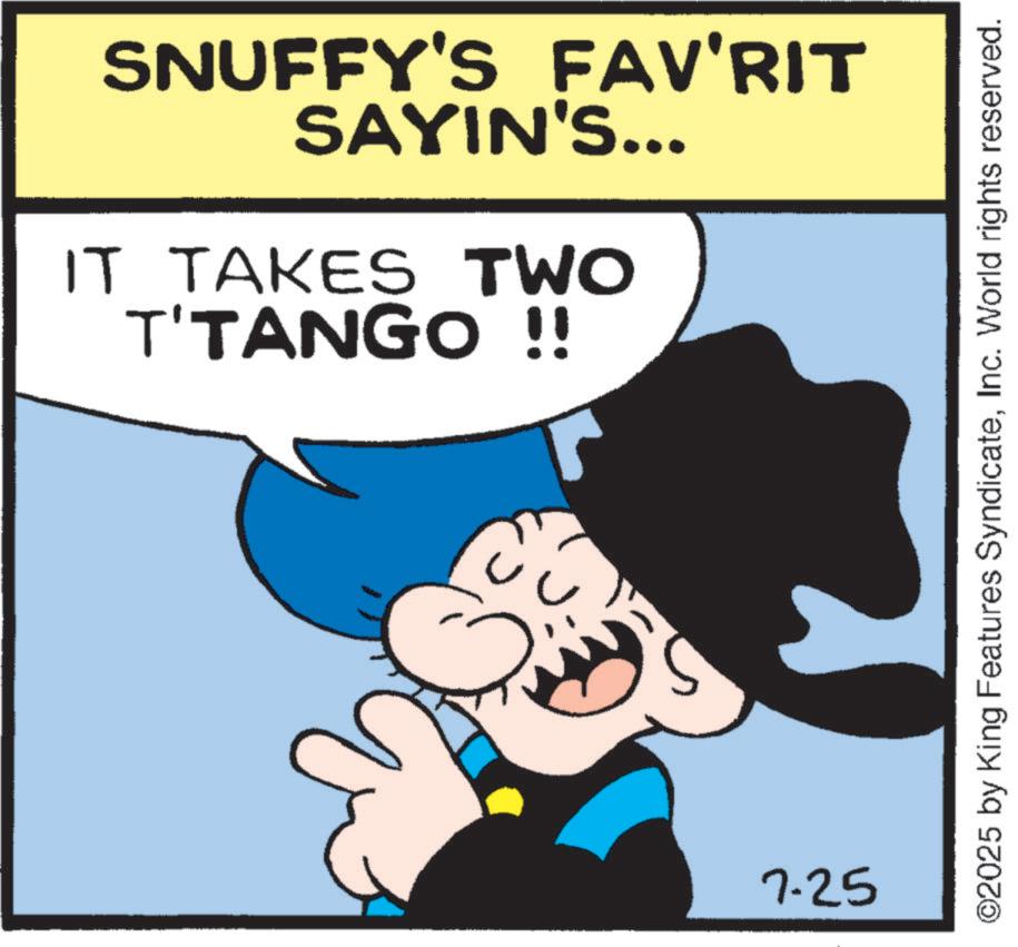 Comic book OCR: SNUFFY'S FAV'RIT SAYIN'S... IT TAKES TWO T'TANGO !! r 7.25 ©2025 by King Features SyndicateInc. World rights reserved. SNUFFY'S FAV'RIT SAYIN'S ... IT TAKES TWO T'TANGO !! r 7.25 © 2025 by King Features SyndicateInc. World rights reserved .