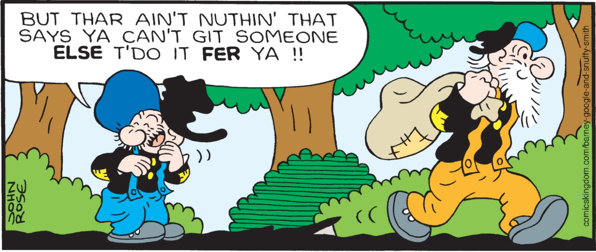 Comic book OCR: NHOC ROSE 00 nd BUT THAR AIN'T NUTHIN' THAT SAYS YA CAN'T GIT SOMEONE ELSE T'DO IT FER YA !! comicskingdom.com/barney-google-and-snuffy-smith NHOC ROSE 00 nd BUT THAR AIN'T NUTHIN ' THAT SAYS YA CAN'T GIT SOMEONE ELSE T'DO IT FER YA !! comicskingdom.com/barney-google-and-snuffy-smith