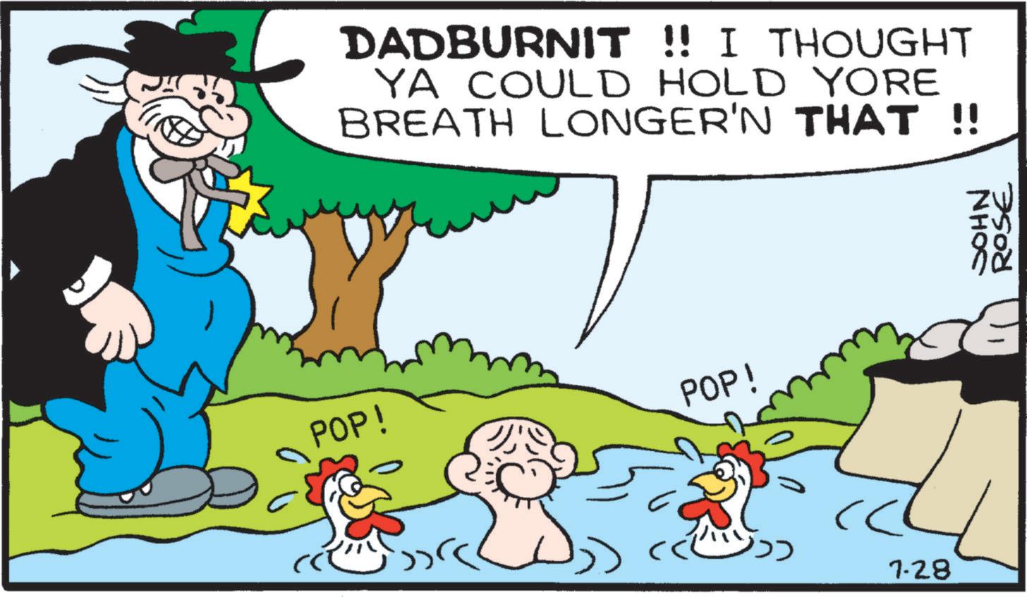 Graphics OCR: DADBURNIT !! I THOUGHT YA COULD HOLD YORE BREATH LONGER'N THAT !! POP! POP! I ROSE MZ NHOC 88 7-28 DADBURNIT !! I THOUGHT YA COULD HOLD YORE BREATH LONGER'N THAT !! POP ! POP ! I ROSE MZ NHOC 88 7-28
