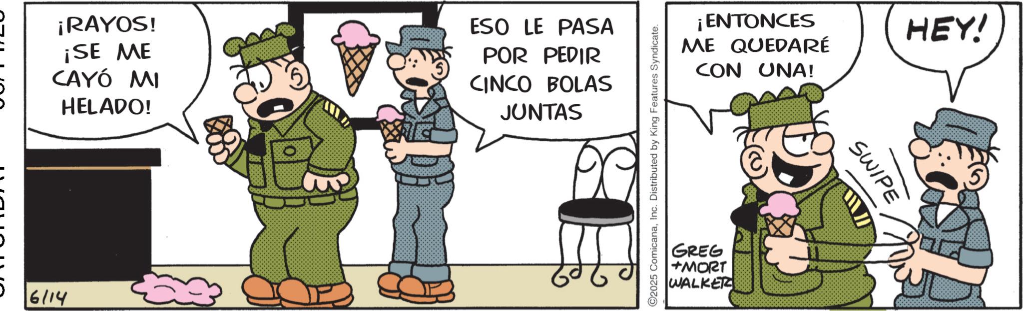 Animated cartoon OCR: ¡RAYOS! ¡SE ME CAYÓ MI HELADO! ESO LE PASA POR PEDIR CINCO BOLAS JUNTAS 6/14 ©2025 ComicanaInc. Distributed by King Features Syndicate. ¡ENTONCES ME QUEDARÉ CON UNA! GREG +MORT WALKER SWIPE HEY! ¡ RAYOS ! ¡ SE ME CAYÓ MI HELADO ! ESO LE PASA POR PEDIR CINCO BOLAS JUNTAS 6/14 © 2025 ComicanaInc. Distributed by King Features Syndicate . ¡ ENTONCES ME QUEDARÉ CON UNA ! GREG + MORT WALKER SWIPE HEY !