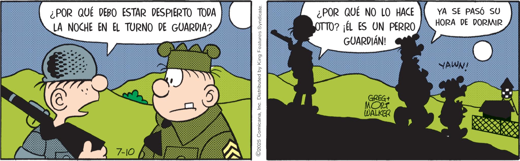 Publication OCR: ¿POR QUÉ DEBO ESTAR DESPIERTO TODA LA NOCHE EN EL TURNO DE GUARDIA? 7-10 C2025 ComicanaInc. Distributed by King Features Syndicate. ¿POR QUE NO LO HACE OTTO? EL ES UN PERRO GUARDIÁN! YA SE PASÓ SU HORA DE DORMIR GREG+ MORT WALKER YAWN! ¿ POR QUÉ DEBO ESTAR DESPIERTO TODA LA NOCHE EN EL TURNO DE GUARDIA ? 7-10 C2025 ComicanaInc. Distributed by King Features Syndicate . ¿ POR QUE NO LO HACE OTTO ? EL ES UN PERRO GUARDIÁN ! YA SE PASÓ SU HORA DE DORMIR GREG + MORT WALKER YAWN !
