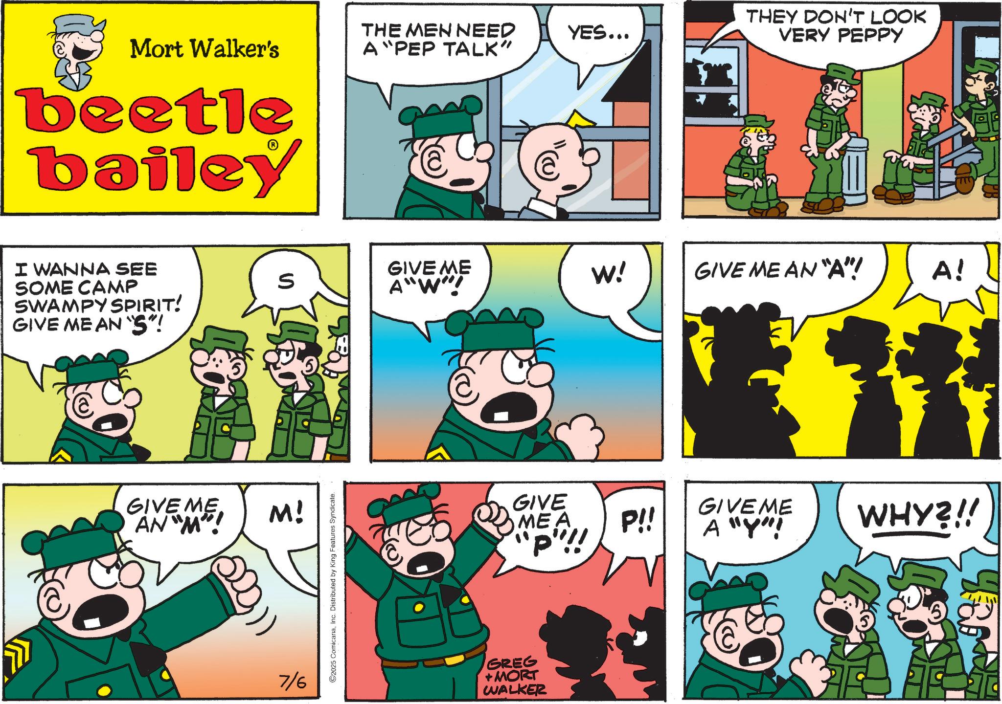 Photo caption OCR: THE MEN NEED YES... Mort Walker's A "PEP TALK" beetle bailey I WANNA SEE SOME CAMP SWAMPY SPIRIT! GIVE ME AN "S"! GIVE ME AN "M"! M! 7/6 S C2025 ComicanaInc. Distributed by King Features Syndicate. GIVE ME A"W"! THEY DON'T LOOK VERY PEPPY W! GIVE ME AN "A"! A! GIVE MEA P!! "p"!! GIVEME A "Y"! WHY?!! GREG + MORT WALKER THE MEN NEED YES ... Mort Walker's A " PEP TALK " beetle bailey I WANNA SEE SOME CAMP SWAMPY SPIRIT ! GIVE ME AN " S " ! GIVE ME AN " M " ! M ! 7/6 S C2025 ComicanaInc. Distributed by King Features Syndicate . GIVE ME A " W " ! THEY DON'T LOOK VERY PEPPY W ! GIVE ME AN " A " ! A ! GIVE MEA P !! " p " !! GIVEME A " Y " ! WHY ? !! GREG + MORT WALKER