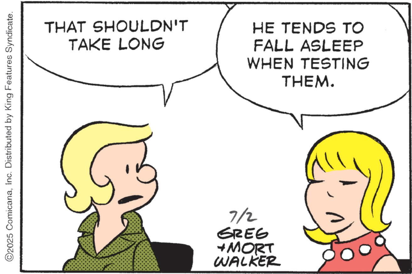 Animated cartoon OCR: ©2025 ComicanaInc. Distributed by King Features Syndicate. THAT SHOULDN'T TAKE LONG HE TENDS TO FALL ASLEEP WHEN TESTING THEM. 7/2 GREG + MORT WALKER © 2025 ComicanaInc. Distributed by King Features Syndicate . THAT SHOULDN'T TAKE LONG HE TENDS TO FALL ASLEEP WHEN TESTING THEM . 7/2 GREG + MORT WALKER