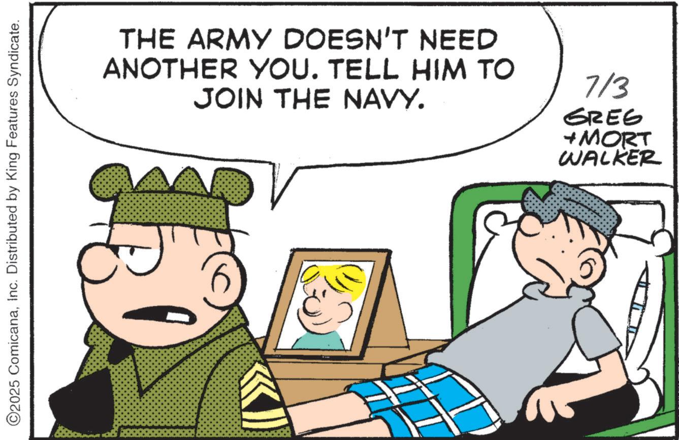 Fictional character OCR: ©2025 ComicanaInc. Distributed by King Features Syndicate. THE ARMY DOESN'T NEED ANOTHER YOU. TELL HIM TO JOIN THE NAVY. 7/3 GREG + MORT WALKER © 2025 ComicanaInc. Distributed by King Features Syndicate . THE ARMY DOESN'T NEED ANOTHER YOU . TELL HIM TO JOIN THE NAVY . 7/3 GREG + MORT WALKER