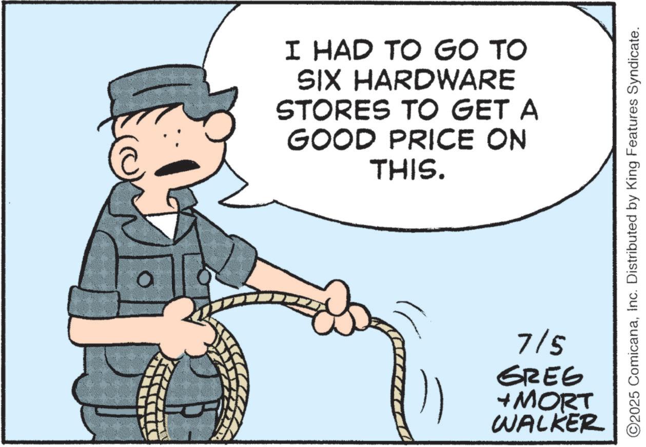 Fiction OCR: I HAD TO GO TO SIX HARDWARE STORES TO GET A GOOD PRICE ON THIS. ©2025 ComicanaInc. Distributed by King Features Syndicate. 7/5 GREG + MORT WALKER I HAD TO GO TO SIX HARDWARE STORES TO GET A GOOD PRICE ON THIS . © 2025 ComicanaInc. Distributed by King Features Syndicate . 7/5 GREG + MORT WALKER