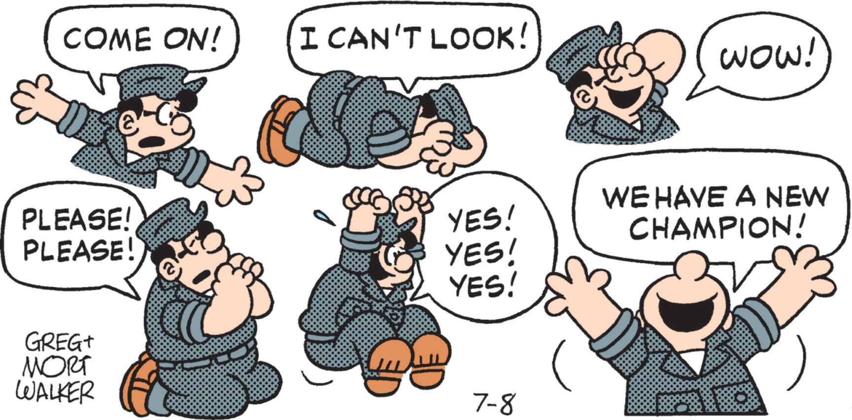 Fictional character OCR: COME ON! I CAN'T LOOK! WOW! PLEASE! PLEASE! YES! YES! YES! GREG+ MORT WALKER 7-8 WE HAVE A NEW CHAMPION! COME ON ! I CAN'T LOOK ! WOW ! PLEASE ! PLEASE ! YES ! YES ! YES ! GREG + MORT WALKER 7-8 WE HAVE A NEW CHAMPION !
