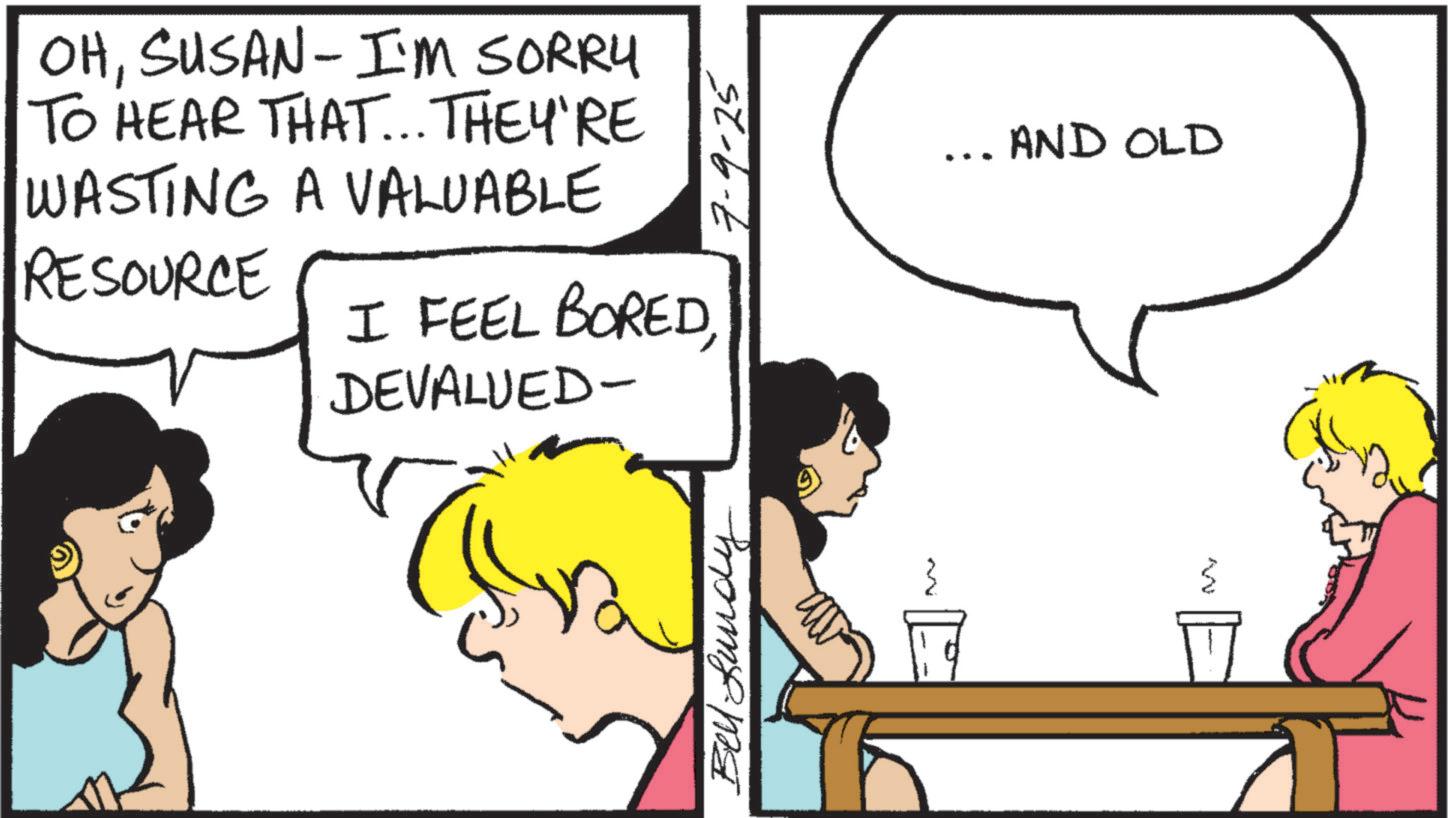 Animated cartoon OCR: OHSUSAN - I'M SORRY TO HEAR THAT... THEY'RE WASTING A VALUABLE RESOURCE I FEEL BOREDDEVALUED- Bundy 7-9-25 M ... AND OLD OHSUSAN - I'M SORRY TO HEAR THAT ... THEY'RE WASTING A VALUABLE RESOURCE I FEEL BOREDDEVALUED- Bundy 7-9-25 M ... AND OLD