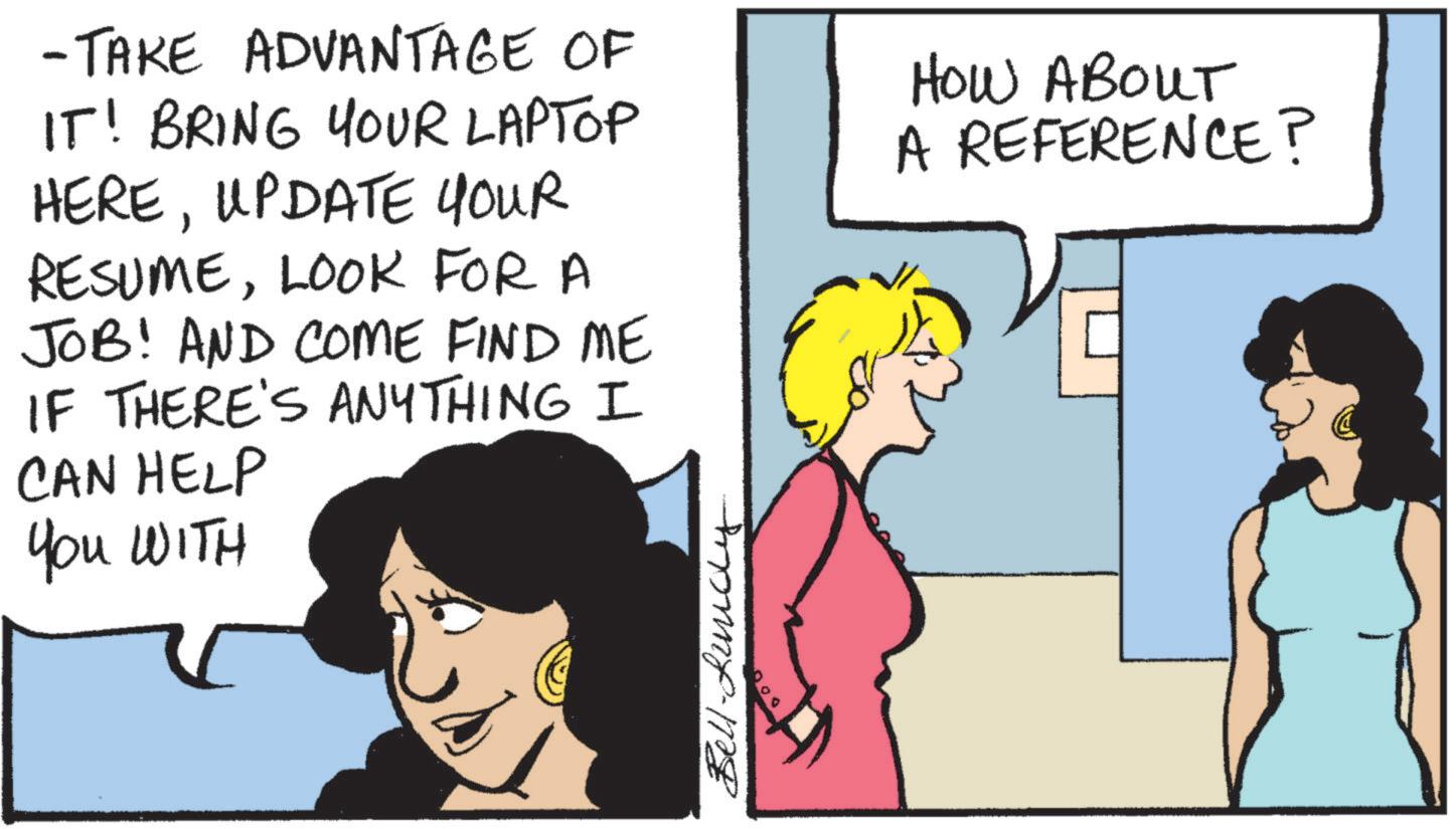 Animated cartoon OCR: -TAKE ADVANTAGE OF IT! BRING YOUR LAPTOP HEREUPDATE YOUR RESUMELOOK FOR A JOB! AND COME FIND ME IF THERE'S ANYTHING I CAN HELP You WITH HOW ABOUT A REFERENCE? Bell ????? -TAKE ADVANTAGE OF IT ! BRING YOUR LAPTOP HEREUPDATE YOUR RESUMELOOK FOR A JOB ! AND COME FIND ME IF THERE'S ANYTHING I CAN HELP You WITH HOW ABOUT A REFERENCE ? Bell ?????