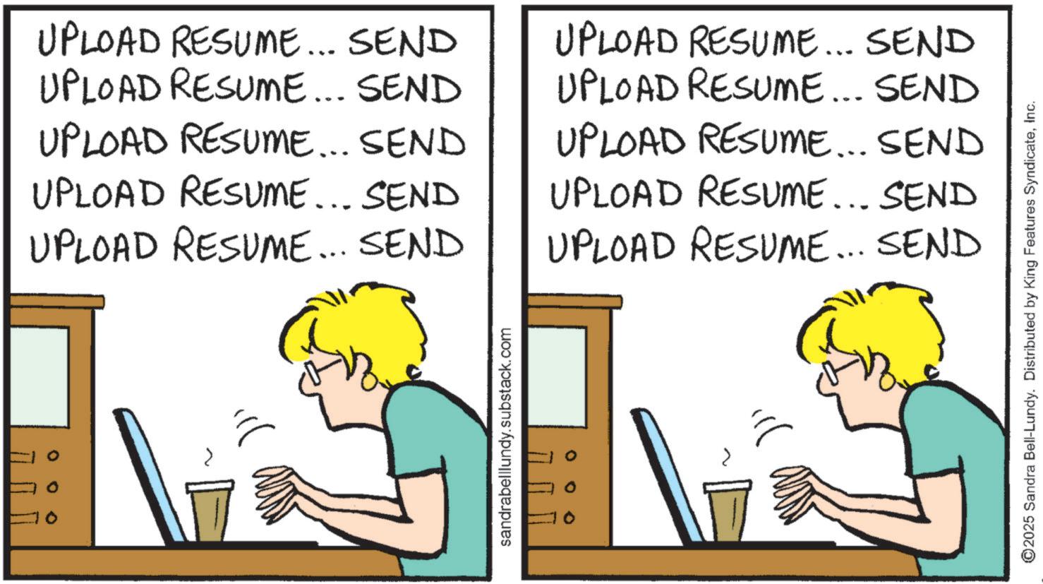 Animation OCR: UPLOAD RESUME... SEND UPLOAD RESUME... SEND UPLOAD RESUME... SEND UPLOAD RESUME... SEND UPLOAD RESUME... SEND UPLOAD RESUME... SEND UPLOAD RESUME... SEND UPLOAD RESUME... SEND UPLOAD RESUME... SEND UPLOAD RESUME... SEND sandrabelllundy.substack.com )}; ©2025 Sandra Bell-Lundy. Distributed by King Features SyndicateInc. UPLOAD RESUME ... SEND UPLOAD RESUME ... SEND UPLOAD RESUME ... SEND UPLOAD RESUME ... SEND UPLOAD RESUME ... SEND UPLOAD RESUME ... SEND UPLOAD RESUME ... SEND UPLOAD RESUME ... SEND UPLOAD RESUME ... SEND UPLOAD RESUME ... SEND sandrabelllundy.substack.com ) } ; © 2025 Sandra Bell - Lundy . Distributed by King Features Syndicate