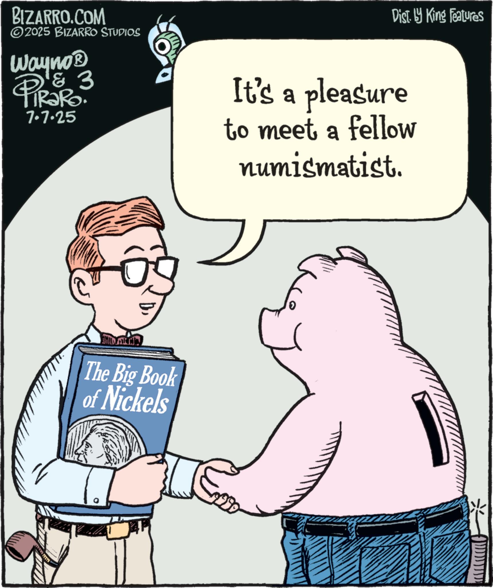 Photo caption OCR: Dist. by King Features BIZARRO.COM 2025 BIZARRO STUDIOS Wayno? & 3 PiRaRo 7.7.25 It's a pleasure to meet a fellow numismatist. The Big Book of Nickels Dist . by King Features BIZARRO.COM 2025 BIZARRO STUDIOS Wayno? & 3 PiRaRo 7.7.25 It's a pleasure to meet a fellow numismatist . The Big Book of Nickels