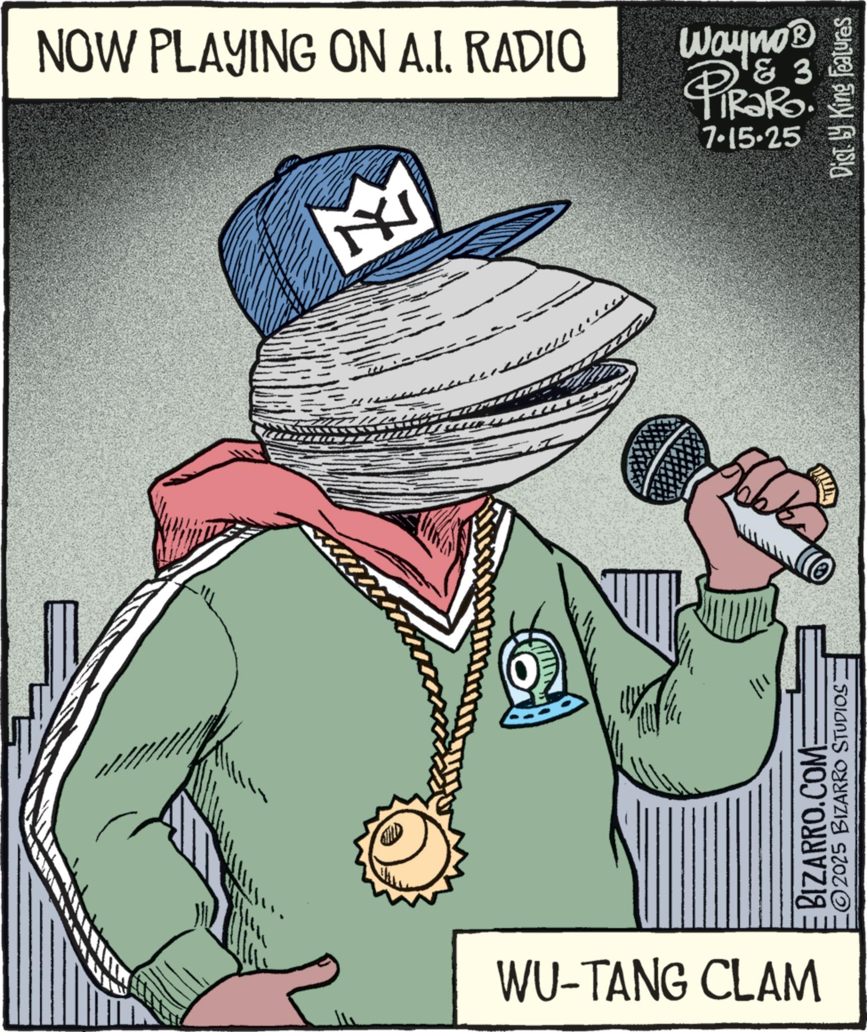 Fictional character OCR: WU-TANG CLAM NOW PLAYING ON A.I. RADIO M Wayno? ? 3 PiRaRo 7.15.25 111 2025 BIZARRO STUDIOS BIZARRO.COM: Dist by King Features WU - TANG CLAM NOW PLAYING ON A.I. RADIO M Wayno? ? 3 PiRaRo 7.15.25 111 2025 BIZARRO STUDIOS BIZARRO.COM : Dist by King Features