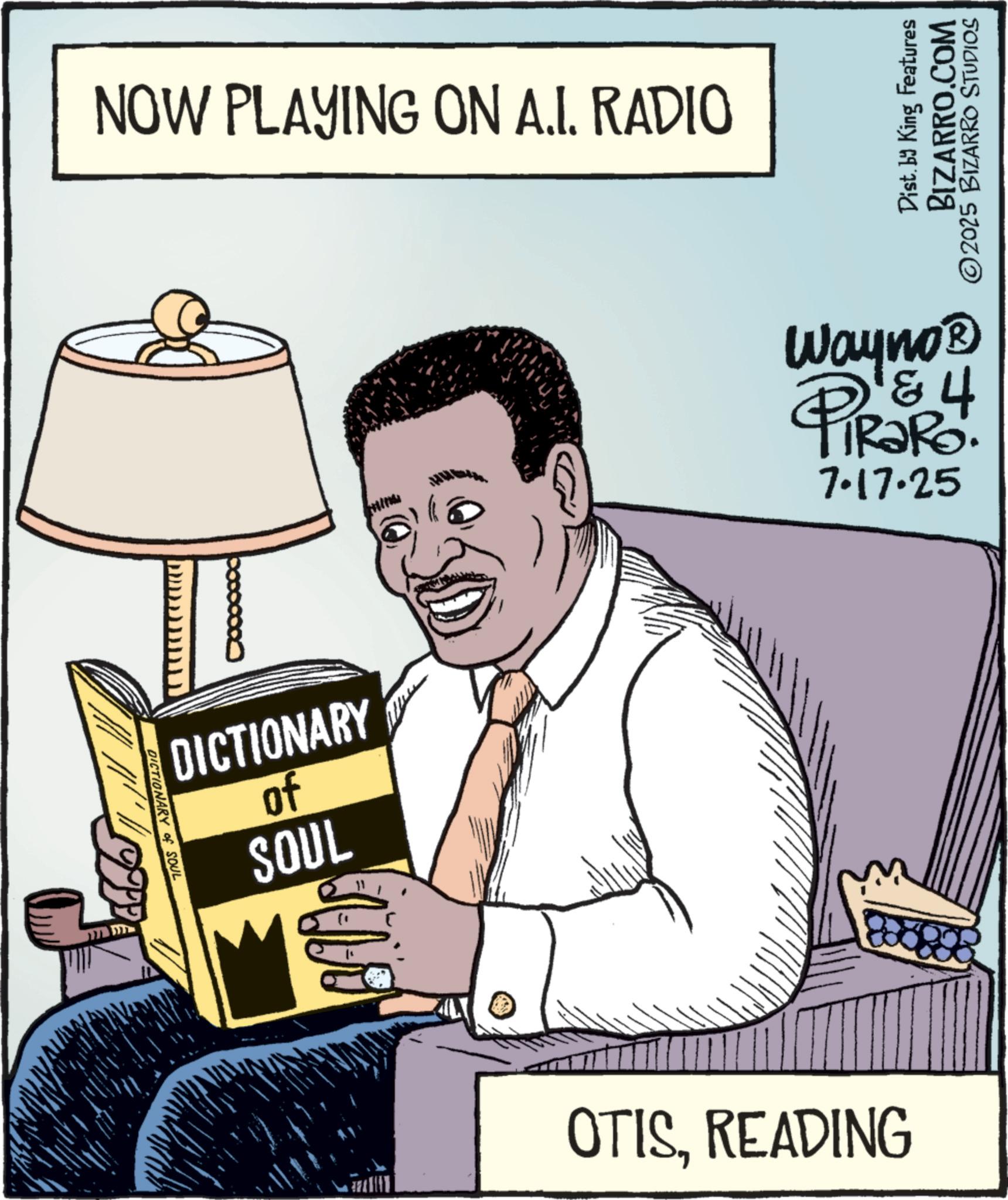 Fiction OCR: DICTIONARY of SOUL NOW PLAYING ON A.I. RADIO DICTIONARY of SOUL BAV OTISREADING Dist. by King Features BIZARRO.COM ©2025 BIZARRO STUDIOS Wayno? & 4 7.17.25 DICTIONARY of SOUL NOW PLAYING ON A.I. RADIO DICTIONARY of SOUL BAV OTISREADING Dist . by King Features BIZARRO.COM © 2025 BIZARRO STUDIOS Wayno? & 4 7.17.25