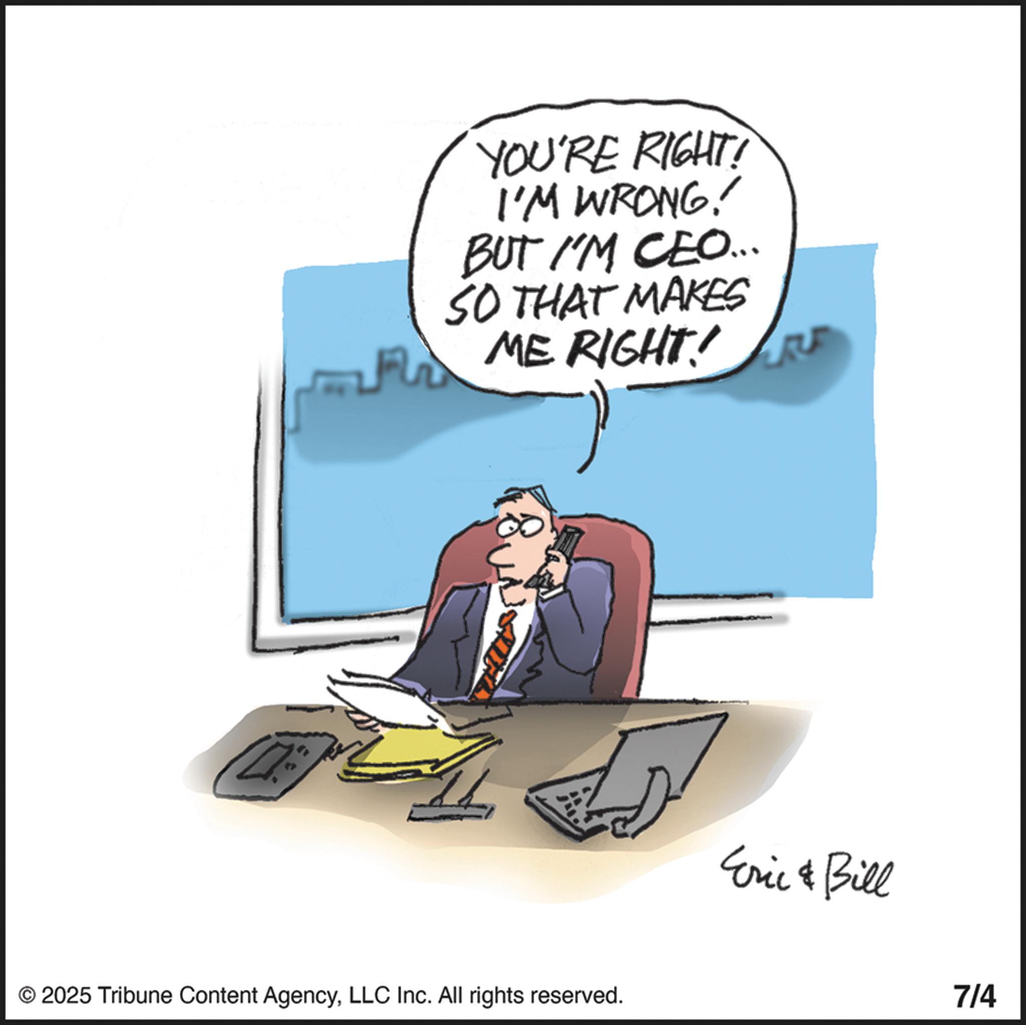 Photo caption OCR: YOU'RE RIGHT! I'M WRONG! BUT I'M CEO.... SO THAT MAKES ME RIGHT UP FME THUS 1 Eric & Bill © 2025 Tribune Content AgencyLLC Inc. All rights reserved. 7/4 YOU'RE RIGHT ! I'M WRONG ! BUT I'M CEO .... SO THAT MAKES ME RIGHT UP FME THUS 1 Eric & Bill © 2025 Tribune Content AgencyLLC Inc. All rights reserved . 7/4