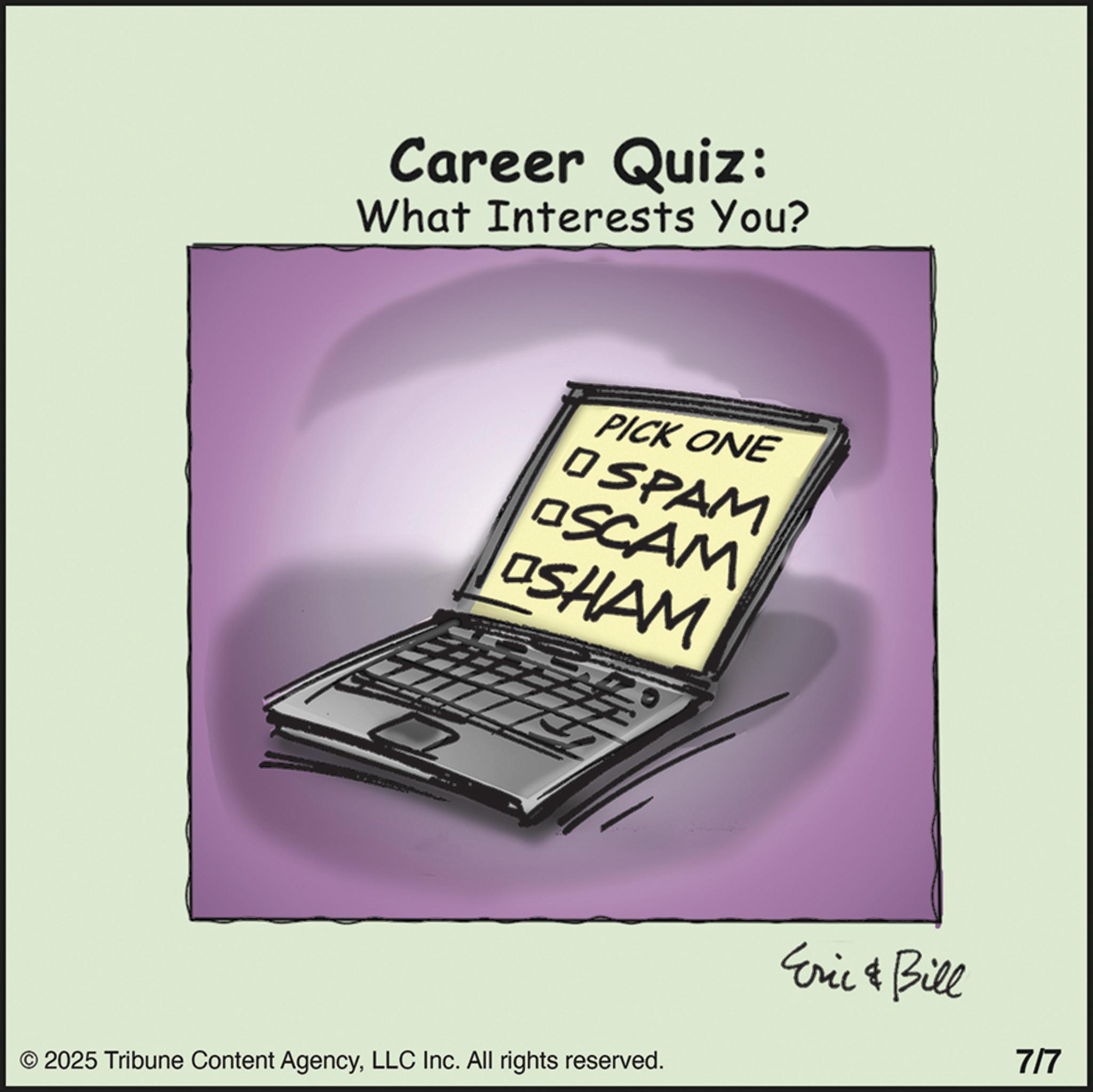 Computer hardware OCR: Career Quiz: What Interests You? PICK ONE OSPAM SCAM SHAM © 2025 Tribune Content AgencyLLC Inc. All rights reserved. Eric & Bill 7/7 Career Quiz : What Interests You ? PICK ONE OSPAM SCAM SHAM © 2025 Tribune Content AgencyLLC Inc. All rights reserved . Eric & Bill 7/7