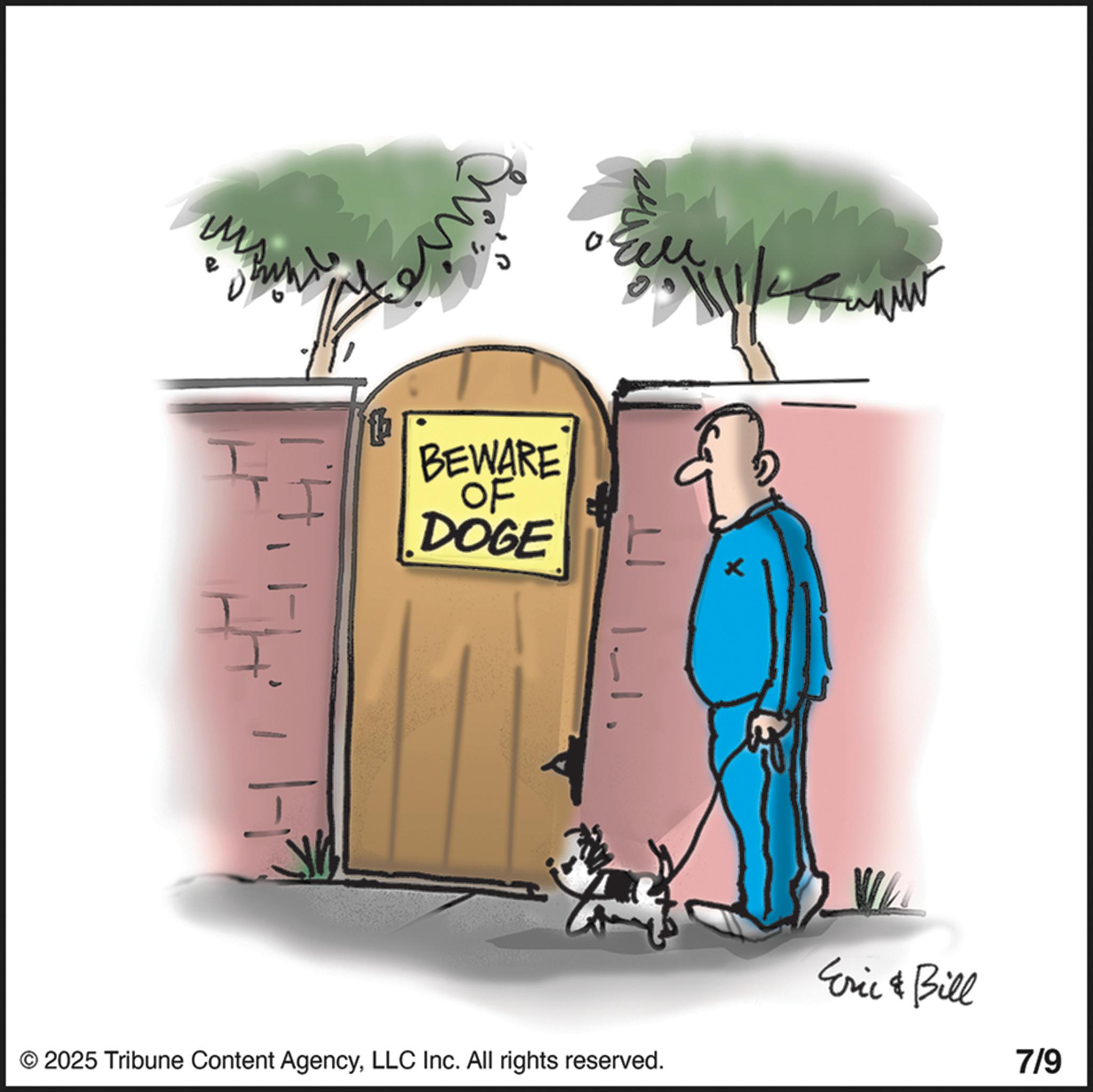 Canidae OCR: BEWARE OF DOGE ???? ?? 1. Eric & Bill 7/9 © 2025 Tribune Content AgencyLLC Inc. All rights reserved. BEWARE OF DOGE ???? ?? 1 . Eric & Bill 7/9 © 2025 Tribune Content AgencyLLC Inc. All rights reserved .