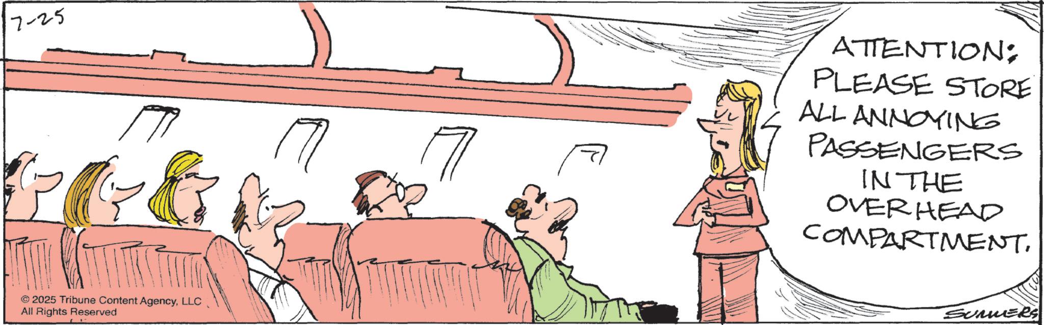 Graphics OCR: 7-25 © 2025 Tribune Content AgencyLLC All Rights Reserved 7 ATTENTION: PLEASE STORE ALL ANNOYING PASSENGERS IN THE OVERHEAD COMPARTMENT. SUMMERS 7-25 © 2025 Tribune Content AgencyLLC All Rights Reserved 7 ATTENTION : PLEASE STORE ALL ANNOYING PASSENGERS IN THE OVERHEAD COMPARTMENT . SUMMERS