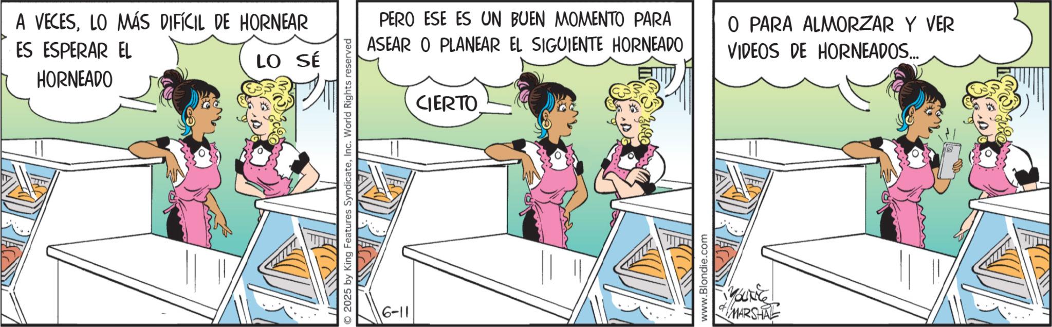 Publication OCR: A VECESLO MÁS DIFÍCIL DE HORNEAR ES ESPERAR EL HORNEADO LO SÉ 2025 by King Features SyndicateInc. World Rights reserved 6-11 PERO ESE ES UN BUEN MOMENTO PARA ASEAR O PLANEAR EL SIGUIENTE HORNEADO CIERTO O PARA ALMORZAR Y VER VIDEOS DE HORNEADOS... www.Blondie.com YOUNG MARSHAL A VECESLO MÁS DIFÍCIL DE HORNEAR ES ESPERAR EL HORNEADO LO SÉ 2025 by King Features SyndicateInc. World Rights reserved 6-11 PERO ESE ES UN BUEN MOMENTO PARA ASEAR O PLANEAR EL SIGUIENTE HORNEADO CIERTO O PARA ALMORZAR Y VER VIDEOS DE HORNEADOS ... www.Blondie.com YOUNG MARSHAL