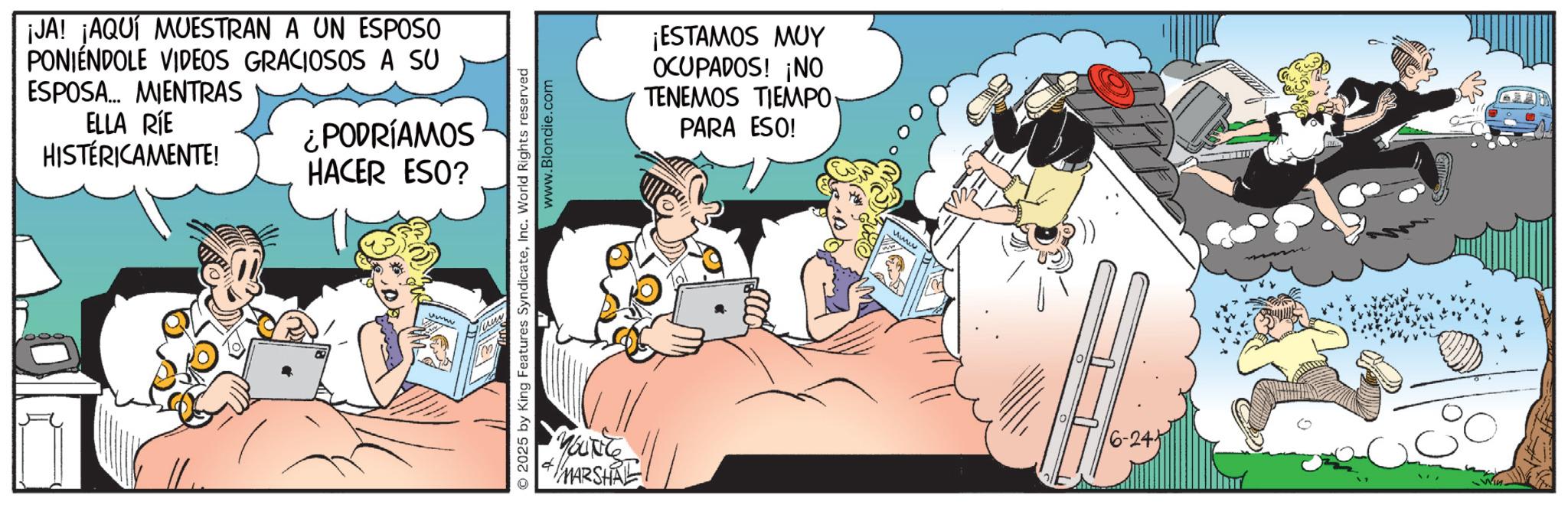 Comic book OCR: ¡JA! ¡AQUÍ MUESTRAN A UN ESPOSO PONIENDOLE VIDEOS GRACIOSOS A SU ESPOSA... MIENTRAS ELLA RIE HISTÉRICAMENTE! ¿PODRÍAMOS HACER ESO? www.Blondie.com © 2025 by King Features SyndicateInc. World Rights reserved You MARSHRE ¡ESTAMOS MUY OCUPADOS! ¡NO TENEMOS TIEMPO PARA ESO! www ¡ JA ! ¡ AQUÍ MUESTRAN A UN ESPOSO PONIENDOLE VIDEOS GRACIOSOS A SU ESPOSA ... MIENTRAS ELLA RIE HISTÉRICAMENTE ! ¿ PODRÍAMOS HACER ESO ? www.Blondie.com © 2025 by King Features SyndicateInc. World Rights reserved You MARSHRE ¡ ESTAMOS MUY OCUPADOS ! ¡ NO TENEMOS TIEMPO PARA ESO ! www