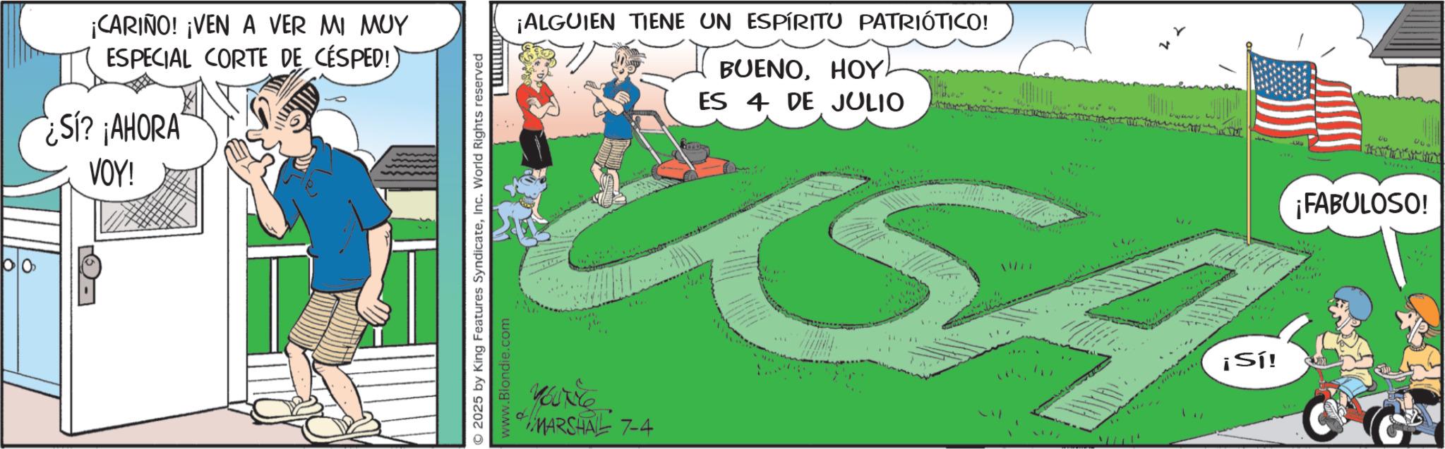 Fictional character OCR: 60 ¡CARIÑO! ¡VEN A VER MI MUY ESPECIAL CORTE DE CÉSPED! Si? ¡AHORA VOY! ¡ALGUIEN TIENE UN ESPÍRITU PATRIÓTICO! BUENOHOY ES 4 DE JULIO S 22 333335 ¡Sí! © 2025 King Features SyndicateInc. World Rights reserved MARSHAL 7-4 ¡FABULOSO! 60 ¡ CARIÑO ! ¡ VEN A VER MI MUY ESPECIAL CORTE DE CÉSPED ! Si ? ¡ AHORA VOY ! ¡ ALGUIEN TIENE UN ESPÍRITU PATRIÓTICO ! BUENOHOY ES 4 DE JULIO S 22 333335 ¡ Sí ! © 2025 King Features SyndicateInc. World Rights reserved MARSHAL 7-4 ¡ FABULOSO !