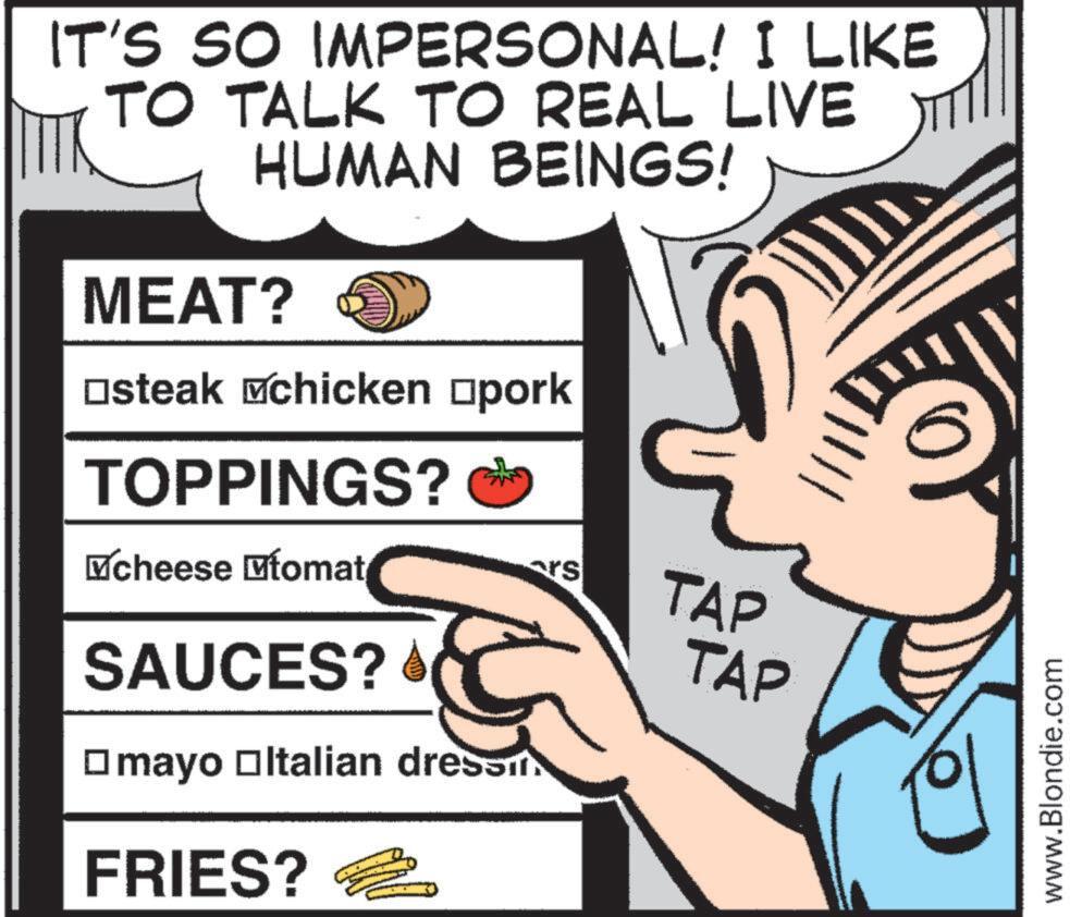 Humour OCR: IT'S SO IMPERSONAL! I LIKE TO TALK TO REAL LIVE HUMAN BEINGS! MEAT? ?steak chicken ?pork TOPPINGS? ? cheese ?tomat SAUCES? ? mayo ?ltalian dressm FRIES? rs TAP TAP www.Blondie.com IT'S SO IMPERSONAL ! I LIKE TO TALK TO REAL LIVE HUMAN BEINGS ! MEAT ? ? steak chicken ? pork TOPPINGS ? ? cheese ?tomat SAUCES ? ? mayo ? ltalian dressm FRIES ? rs TAP TAP www.Blondie.com