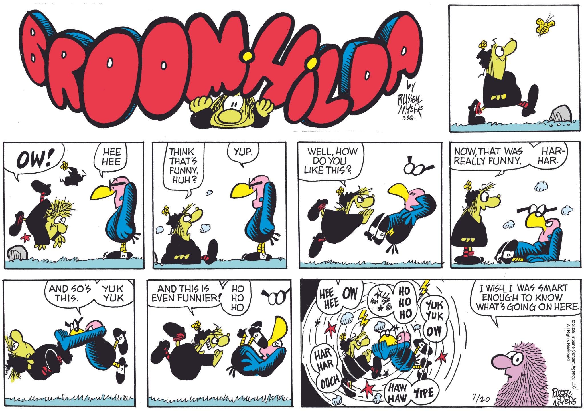 Comic book OCR: 'ROOMALOP by ESQ. OW! HEE HEE THINK THAT'S FUNNYHUH? YUP. WELLHOW DO YOU LIKE THIS? ?? NOWTHAT WAS REALLY FUNNY. HAR- HAR. AND SO'S THIS. YUK YUK AND THIS IS EVEN FUNNIER! HO HO HO HEE OW HO HEE HO YUK HO ?????? ???? I WISH I WAS SMART ENOUGH TO KNOW WHAT'S GOING ON HERE. YUK OW HAR HAR fummalla OUCH HAW HAW YIPE 7/20 All Rights Reserved 2025 Tribune Content AgencyLLC RUSSELL MYERS ' ROOMALOP by ESQ . OW ! HEE HEE THINK THAT'S FUNNYHUH ? YUP . WELLHOW DO YOU LIKE THIS ? ?? NOWTHAT WAS REALLY FUNNY . HAR- HAR . AND SO'S THIS . YUK YUK AND THIS IS EVEN FUNNIER ! HO HO HO HEE OW HO HEE HO YUK HO ?????? ???? I WISH I WAS SMART ENOUGH TO KNOW WHAT'S GOING ON HERE . YUK OW HAR HAR fummalla OUCH HAW HAW YIPE 7/20 All Rights Reserved 2025 Tribune Content AgencyLLC RUSSELL MYERS