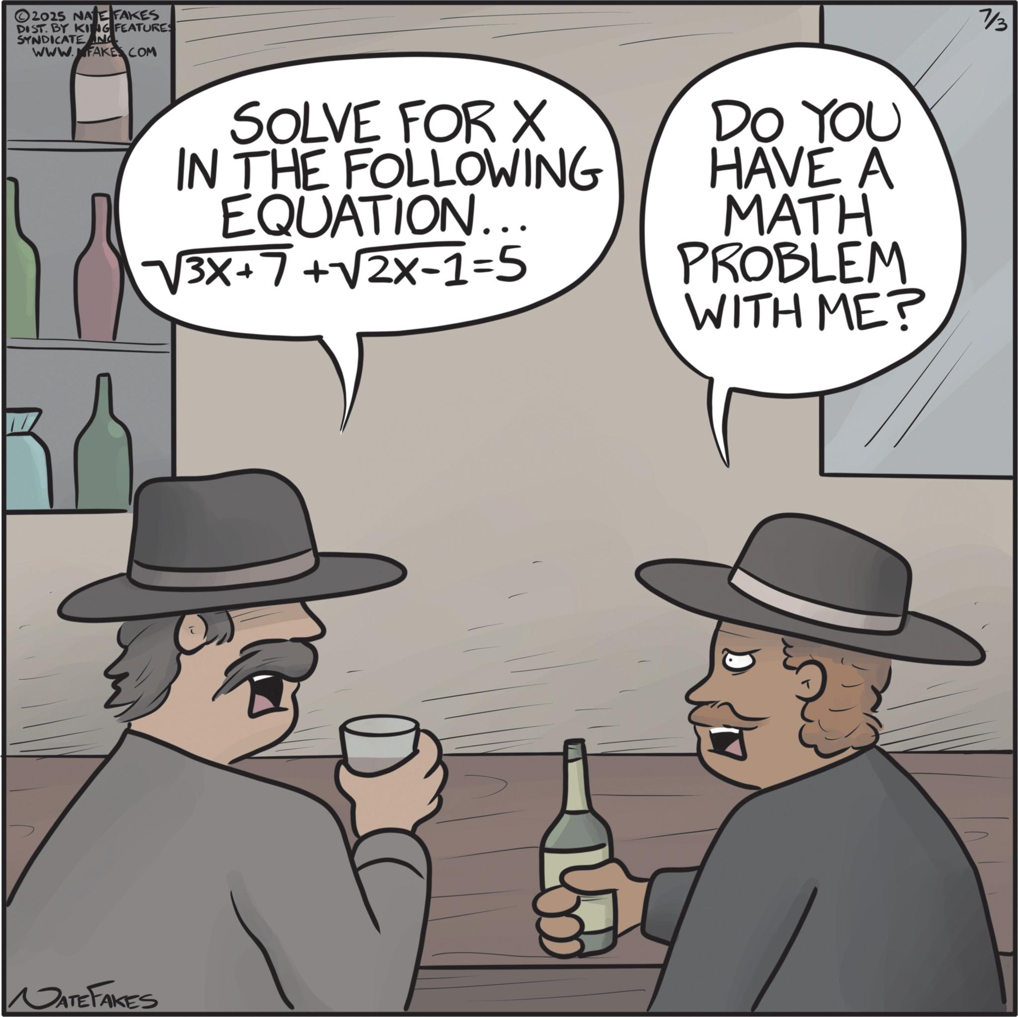Internet meme OCR: 2025 NATE FAKES DIST. BY KING FEATURES SYNDICATE AN www.FAKE COM SOLVE FOR X IN THE FOLLOWING EQUATION.. vv3x+7+vv2x-1=5 DO YOU HAVE A MATH PROBLEM WITH ME? NATE FAKES 7/3 2025 NATE FAKES DIST . BY KING FEATURES SYNDICATE AN www.FAKE COM SOLVE FOR X IN THE FOLLOWING EQUATION .. vv3x + 7 + vv2x - 1 = 5 DO YOU HAVE A MATH PROBLEM WITH ME ? NATE FAKES 7/3