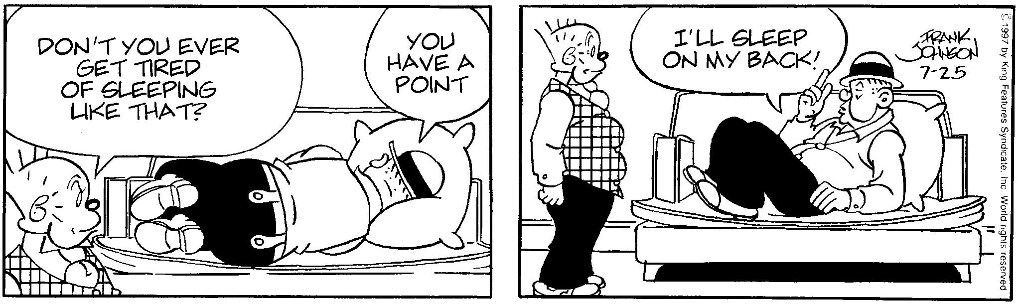 Animation OCR: DON'T YOU EVER GET TIRED OF SLEEPING LIKE THAT? ©1997 by King Features Syndicate. Inc. World rights reserved YOU HAVE A POINT I'LL SLEEP ON MY BACK! FRANKJOHNSON 7-25 DON'T YOU EVER GET TIRED OF SLEEPING LIKE THAT ? © 1997 by King Features Syndicate . Inc. World rights reserved YOU HAVE A POINT I'LL SLEEP ON MY BACK ! FRANKJOHNSON 7-25