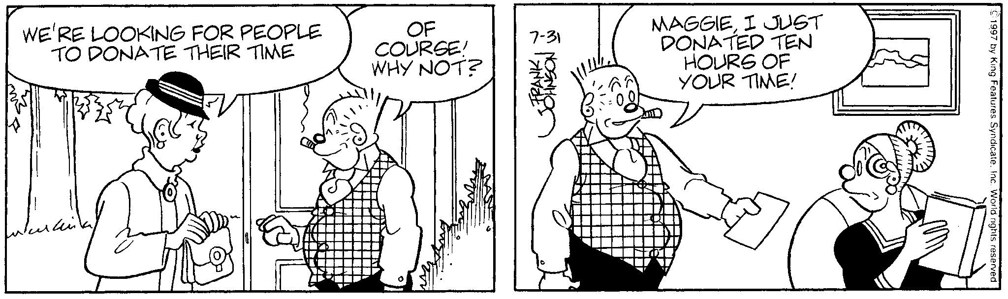 Gesture OCR: WE'RE LOOKING FOR PEOPLE TO DONATE THEIR TIME OF COURSE! WHY NOT? •FRANK 7-31 JOHNSON W MAGGIEI JUST DONATED TEN HOURS OF YOUR TIME! 1997 by King Features Syndicate. Inc. World rights reserved. WE'RE LOOKING FOR PEOPLE TO DONATE THEIR TIME OF COURSE ! WHY NOT ? • FRANK 7-31 JOHNSON W MAGGIEI JUST DONATED TEN HOURS OF YOUR TIME ! 1997 by King Features Syndicate . Inc. World rights reserved .