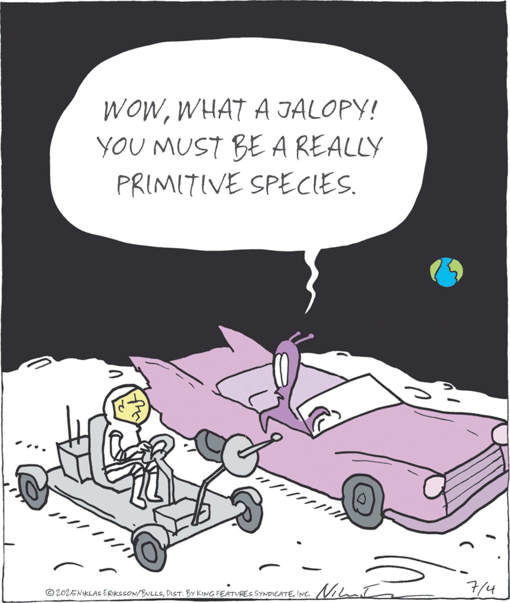 Clip art OCR: WOWWHAT A JALOPY! YOU MUST BE A REALLY PRIMITIVE SPECIES. 7/4 ©2025 NIKLAS ERIKSSON/BULLSINC. WOWWHAT A JALOPY ! YOU MUST BE A REALLY PRIMITIVE SPECIES . 7/4 © 2025 NIKLAS ERIKSSON / BULLSDIST . BY KING FEATURES SYNDICATEINC .