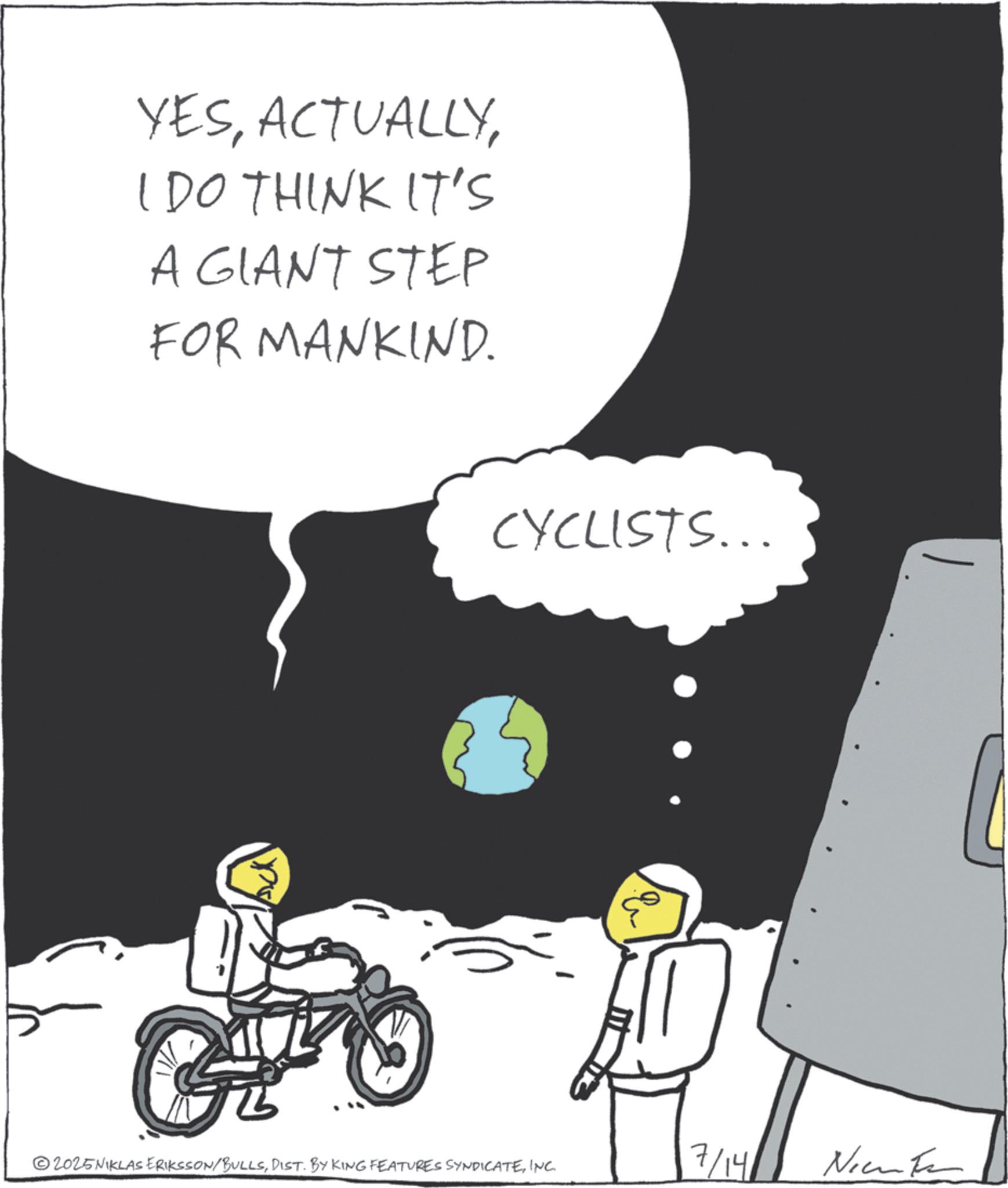 Animated cartoon OCR: YESI DO THINK IT'S A GIANT STEP FOR MANKIND. CYCLISTS... GHO & 7/141 Ninte ©2025NIKLAS ERIKSSON/BULLSINC. YESI DO THINK IT'S A GIANT STEP FOR MANKIND . CYCLISTS ... GHO & 7/141 Ninte © 2025NIKLAS ERIKSSON / BULLSDIST . BY KING FEATURES SYNDICATEINC .