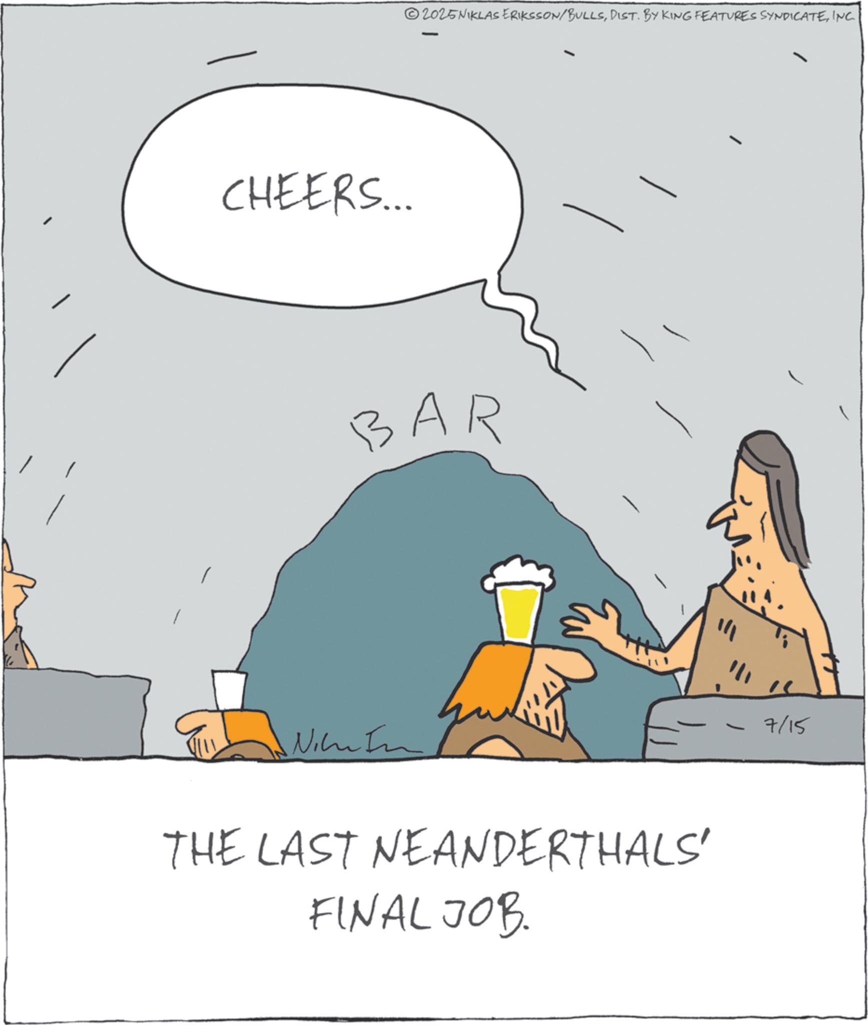 Photo caption OCR: CHEERS... 2025NIKLAS ERIKSSON/BULLSINC. BAR Nike In THE LAST NEANDERTHALS' FINAL JOB. 7/15 CHEERS ... 2025NIKLAS ERIKSSON / BULLSDIST . BY KING FEATURES SYNDICATEINC . BAR Nike In THE LAST NEANDERTHALS ' FINAL JOB . 7/15