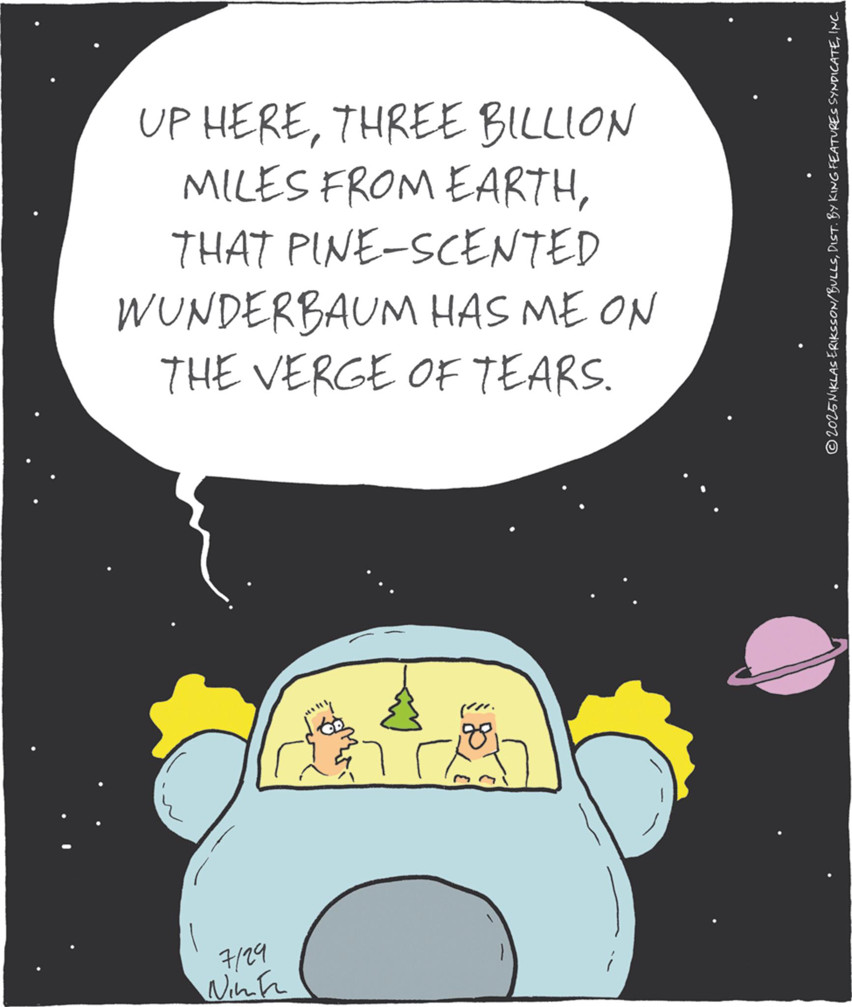 Photo caption OCR: 7129 Nimta UP HERETHREE BILLION MILES FROM EARTHTHAT PINE-SCENTED WUNDERBAUM HAS ME ON THE VERGE OF TEARS. ...) © 2025NIKLAS ERIKSSON/BULLSINC. 7129 Nimta UP HERETHREE BILLION MILES FROM EARTHTHAT PINE - SCENTED WUNDERBAUM HAS ME ON THE VERGE OF TEARS . ... ) © 2025NIKLAS ERIKSSON / BULLSDIST . BY KING FEATURES SYNDICATEINC .