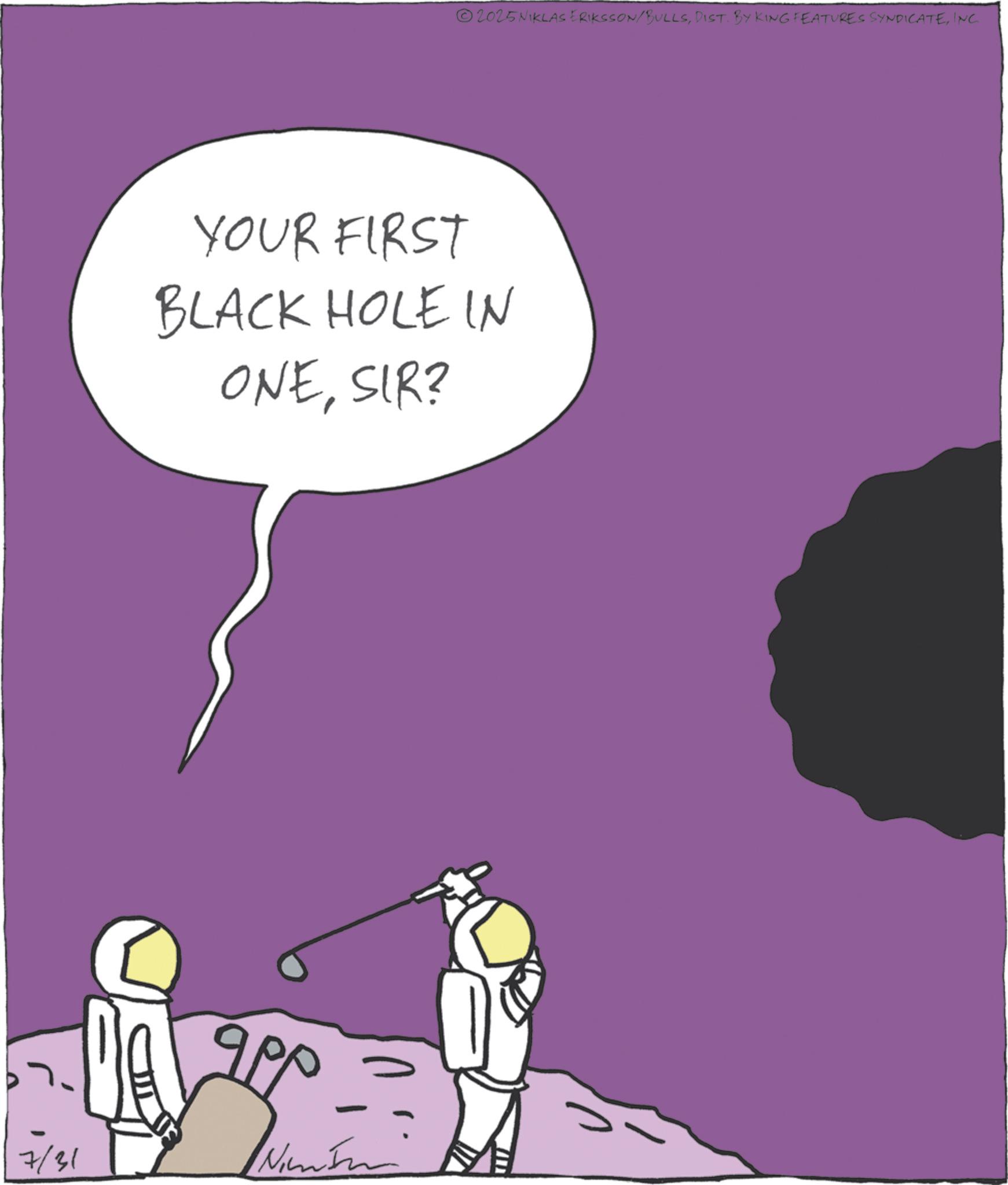 Animated cartoon OCR: 2025 NIKLAS ERIKSSON/BULLSINC. YOUR FIRST BLACK HOLE IN ONESIR? 7/31 9 app 2025 NIKLAS ERIKSSON / BULLSDIST . BY KING FEATURES SYNDICATEINC . YOUR FIRST BLACK HOLE IN ONESIR ? 7/31 9 app