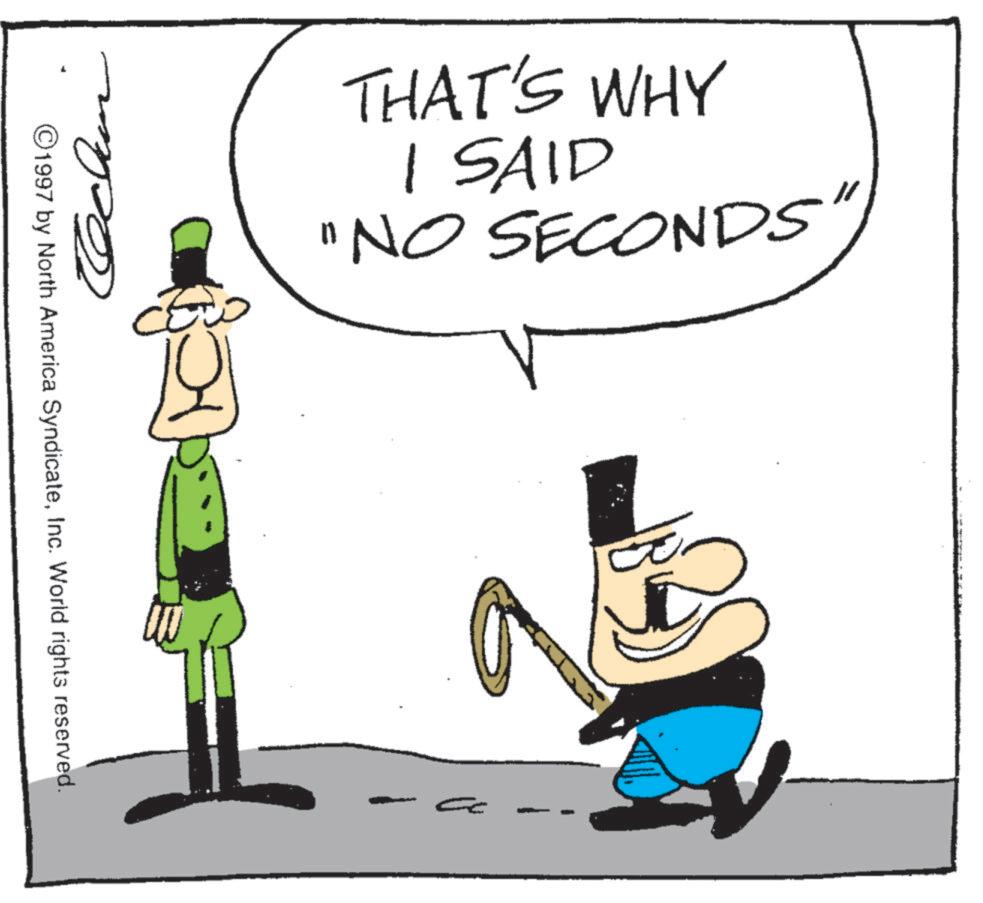 Fictional character OCR: THAT'S WHY I SAID "NO SECONDS' ©1997 by North America SyndicateInc. World rights reserved. THAT'S WHY I SAID " NO SECONDS ' © 1997 by North America SyndicateInc. World rights reserved .
