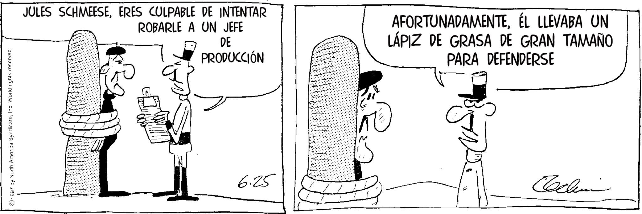 Line art OCR: 1997 by North America SyndicateInc. World rights reserved. JULES SCHMEESEERES CULPABLE DE INTENTAR ROBARLE A UN JEFE DE PRODUCCIÓN AFORTUNADAMENTEÉL LLEVABA UN LÁPIZ DE GRASA DE GRAN TAMAÑO PARA DEFENDERSE 6.25 Cochin 1997 by North America SyndicateInc. World rights reserved . JULES SCHMEESEERES CULPABLE DE INTENTAR ROBARLE A UN JEFE DE PRODUCCIÓN AFORTUNADAMENTEÉL LLEVABA UN LÁPIZ DE GRASA DE GRAN TAMAÑO PARA DEFENDERSE 6.25 Cochin