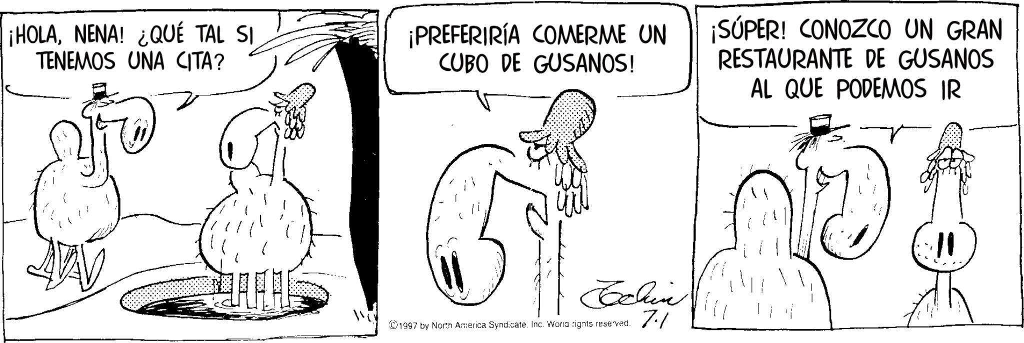 Line art OCR: ¡HOLANENA! ¿QUÉ TAL SI TENEMOS UNA CITA? ¡PREFERIRÍA COMERME UN CUBO DE GUSANOS! Echin 7.1 1997 by North America Syndicate. Inc. Woria rights reserved. ¡SÚPER! CONOZCO UN GRAN RESTAURANTE DE GUSANOS AL QUE PODEMOS IR ¡ HOLANENA ! ¿ QUÉ TAL SI TENEMOS UNA CITA ? ¡ PREFERIRÍA COMERME UN CUBO DE GUSANOS ! Echin 7.1 1997 by North America Syndicate . Inc. Woria rights reserved . ¡ SÚPER ! CONOZCO UN GRAN RESTAURANTE DE GUSANOS AL QUE PODEMOS IR