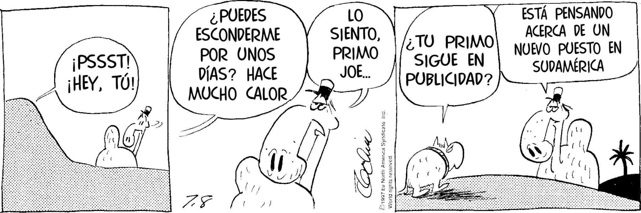 Animation OCR: ¿PUEDES ESCONDERME LO SIENTO¿TU PRIMO ¡PSSST! ¡HEYTÚ! POR UNOS PRIMO DÍAS? HACE JOE... SIGUE EN PUBLICIDAD? ESTÁ PENSANDO ACERCA DE UN NUEVO PUESTO EN SUDAMÉRICA MUCHO CALOR. 7.8 1997 by North America Syndicate Inc. World rights reserved. ¿ PUEDES ESCONDERME LO SIENTO¿ TU PRIMO ¡ PSSST ! ¡ HEYTÚ ! POR UNOS PRIMO DÍAS ? HACE JOE ... SIGUE EN PUBLICIDAD ? ESTÁ PENSANDO ACERCA DE UN NUEVO PUESTO EN SUDAMÉRICA MUCHO CALOR . 7.8 1997 by North America Syndicate Inc. World rights reserved .