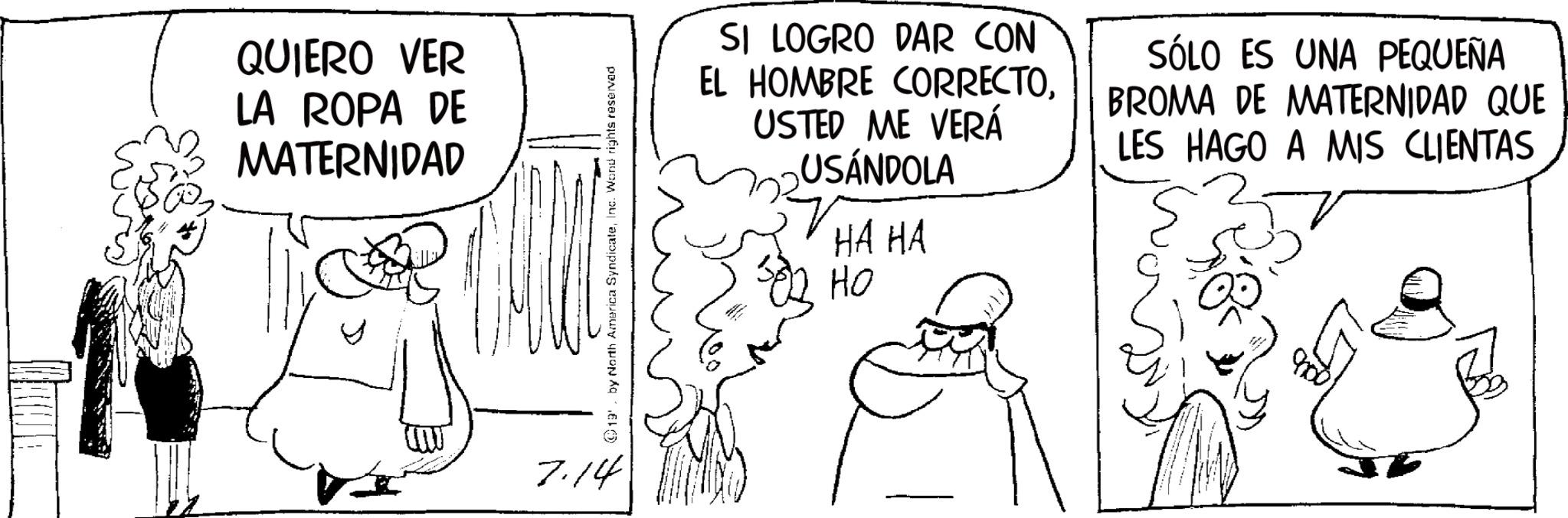 Fictional character OCR: QUIERO VER LA ROPA DE MATERNIDAD 7.14 ©19' by North America SyndicateInc. Word rights reserved SI LOGRO DAR CON EL HOMBRE CORRECTOUSTED ME VERÁ USÁNDOLA HA HA ?? SÓLO ES UNA PEQUEÑA BROMA DE MATERNIDAD QUE LES HAGO A MIS CLIENTAS QUIERO VER LA ROPA DE MATERNIDAD 7.14 © 19 ' by North America SyndicateInc. Word rights reserved SI LOGRO DAR CON EL HOMBRE CORRECTOUSTED ME VERÁ USÁNDOLA HA HA ?? SÓLO ES UNA PEQUEÑA BROMA DE MATERNIDAD QUE LES HAGO A MIS CLIENTAS