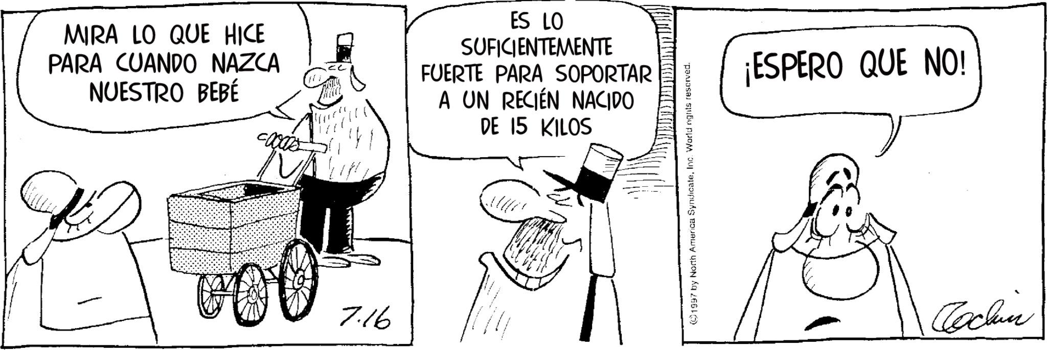 Photo caption OCR: MIRA LO QUE HICE PARA CUANDO NAZCA NUESTRO BEBÉ ES LO SUFICIENTEMENTE FUERTE PARA SOPORTAR A UN RECIÉN NACIDO DE 15 KILOS ooo 7.16 ©1997 by North America SyndicateInc. World nights reserved. ¡ESPERO QUE NO! ?????? MIRA LO QUE HICE PARA CUANDO NAZCA NUESTRO BEBÉ ES LO SUFICIENTEMENTE FUERTE PARA SOPORTAR A UN RECIÉN NACIDO DE 15 KILOS ooo 7.16 © 1997 by North America SyndicateInc. World nights reserved . ¡ ESPERO QUE NO ! ??????